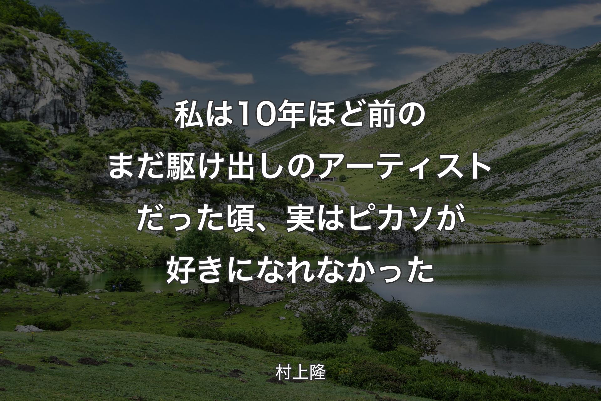 私は10年ほど前のまだ駆け出しのアーティストだった頃、実はピカソが好きになれなかった - 村上隆