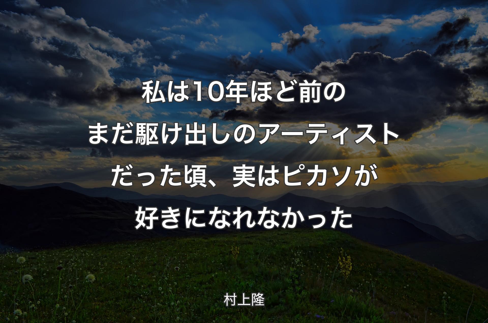 私は10年ほど前のまだ駆け出しのアーティストだった頃、実はピカソが好きになれなかった - 村上隆