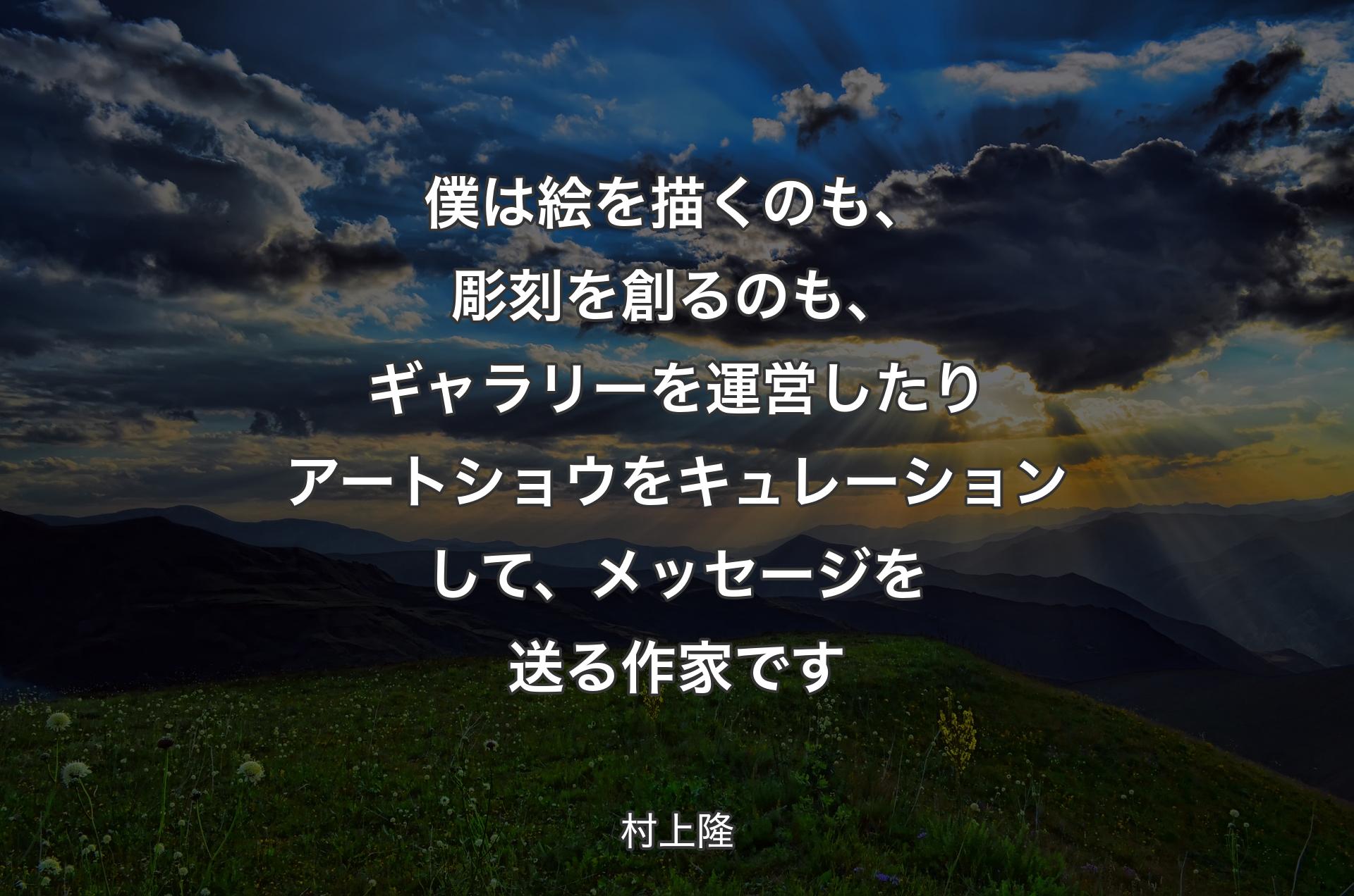 僕は絵を描くのも、彫刻を創るのも、ギャラリーを運営したりアートショウをキュレーションして、メッセージを送る作家です - 村上隆