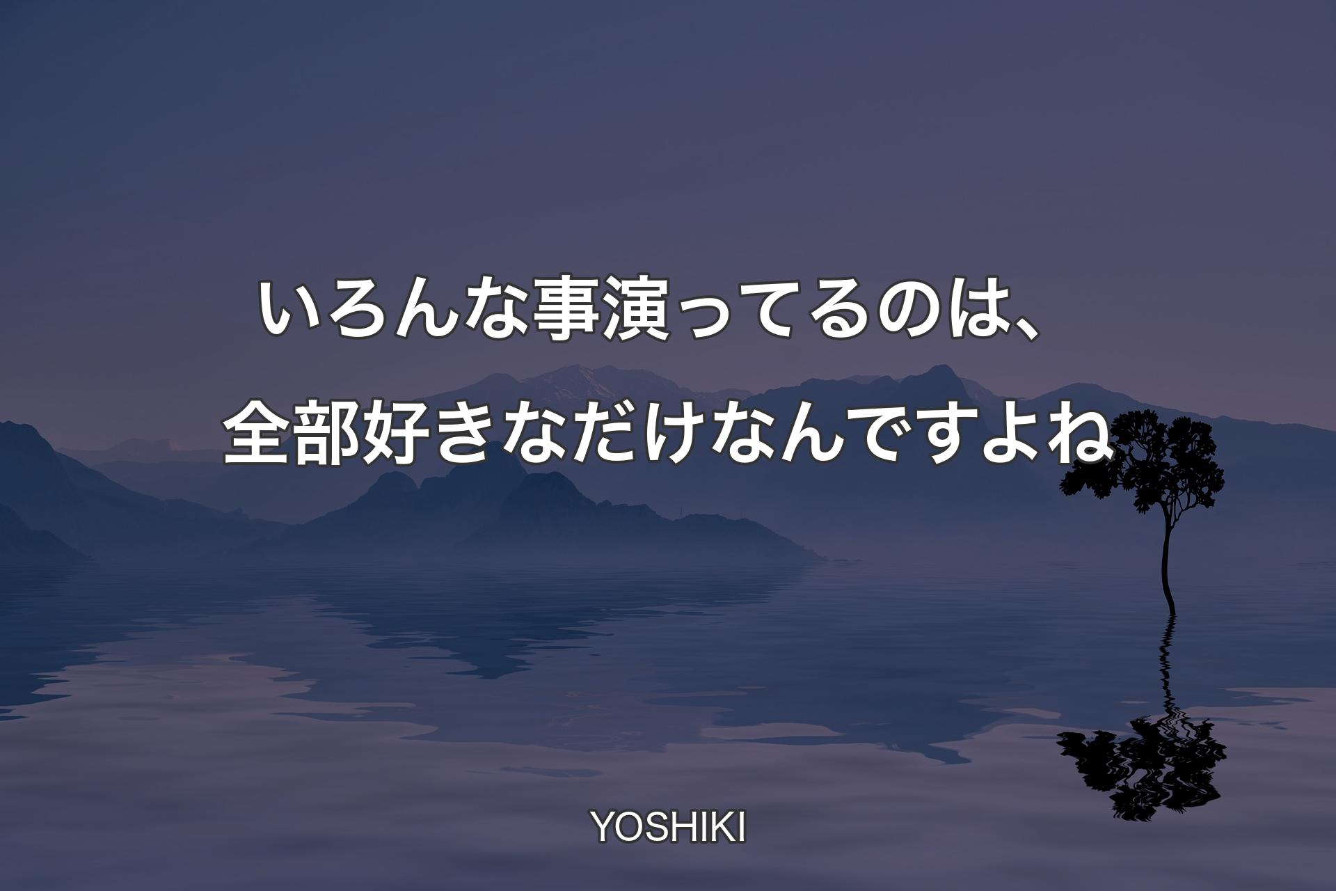 いろんな事演ってるのは、全部好きなだけなんですよね - YOSHIKI