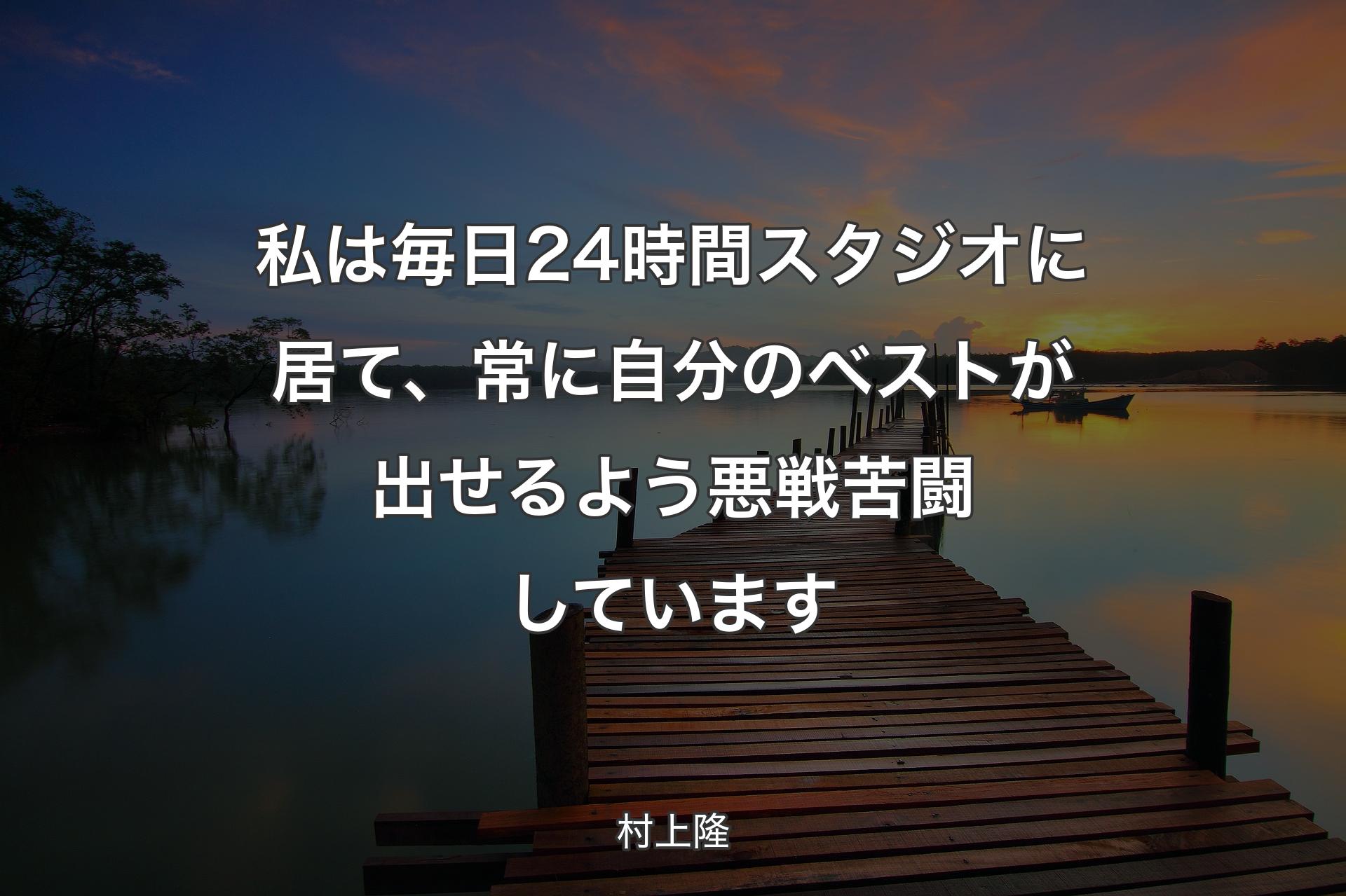 私は毎日24時間スタジオに居て、常に自分のベストが出せるよう悪戦苦闘しています - 村上隆