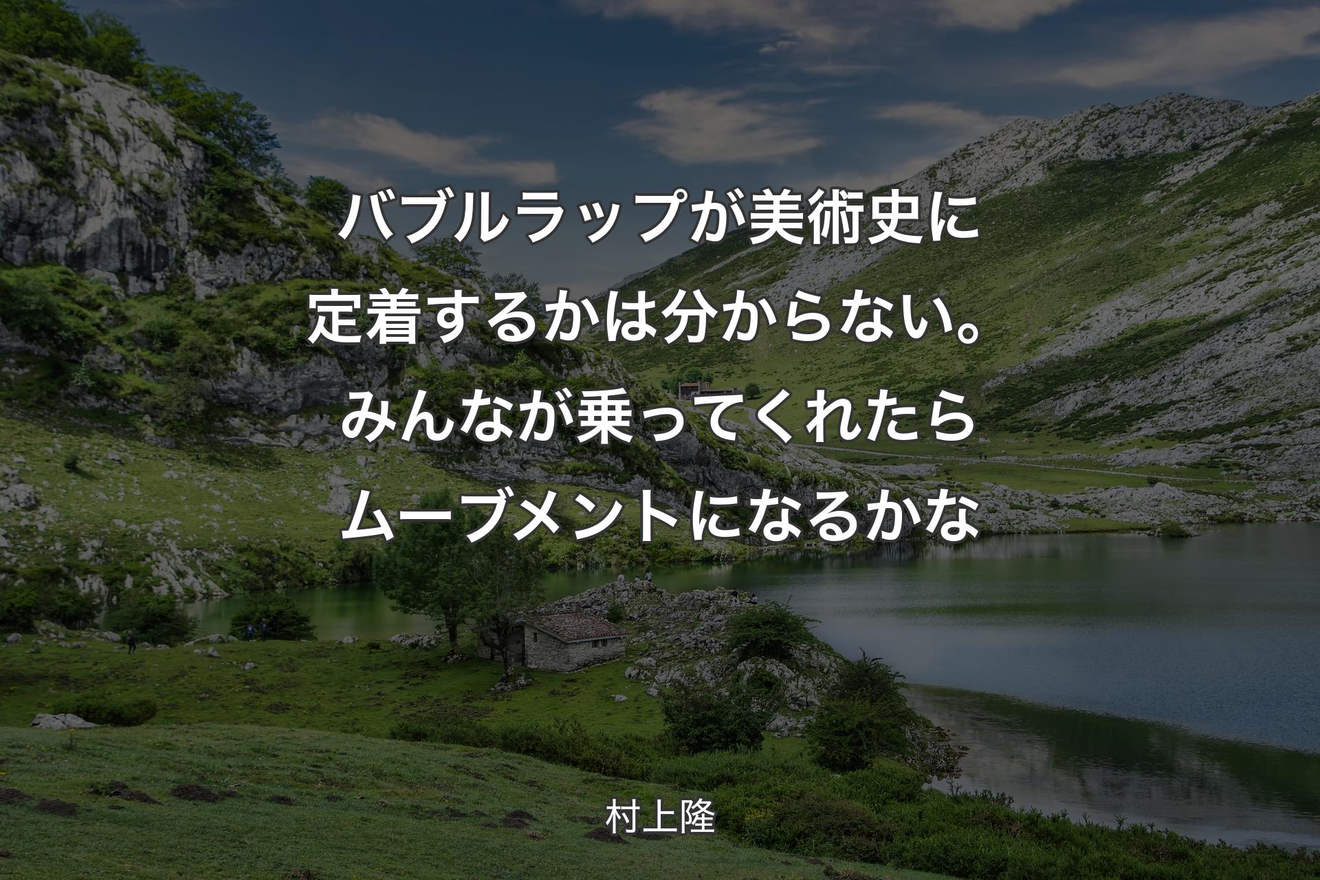 バブルラップが美術史に定着するかは分からない。みんなが乗ってくれたらムーブメントになるかな - 村上隆