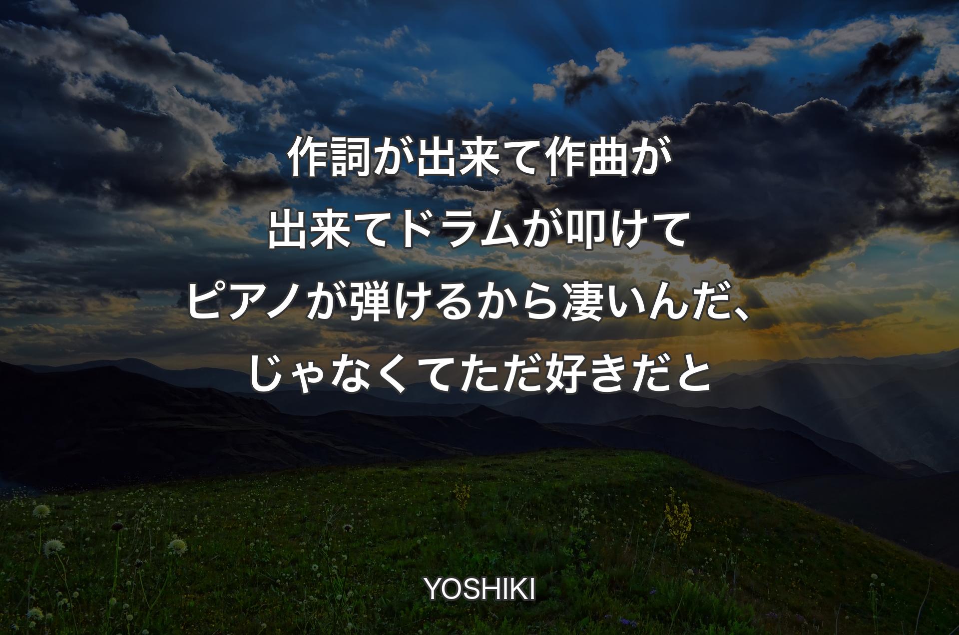 作詞が出来て作曲が出来てドラムが叩けてピアノが弾けるから凄いんだ、じゃなくてただ好きだと - YOSHIKI