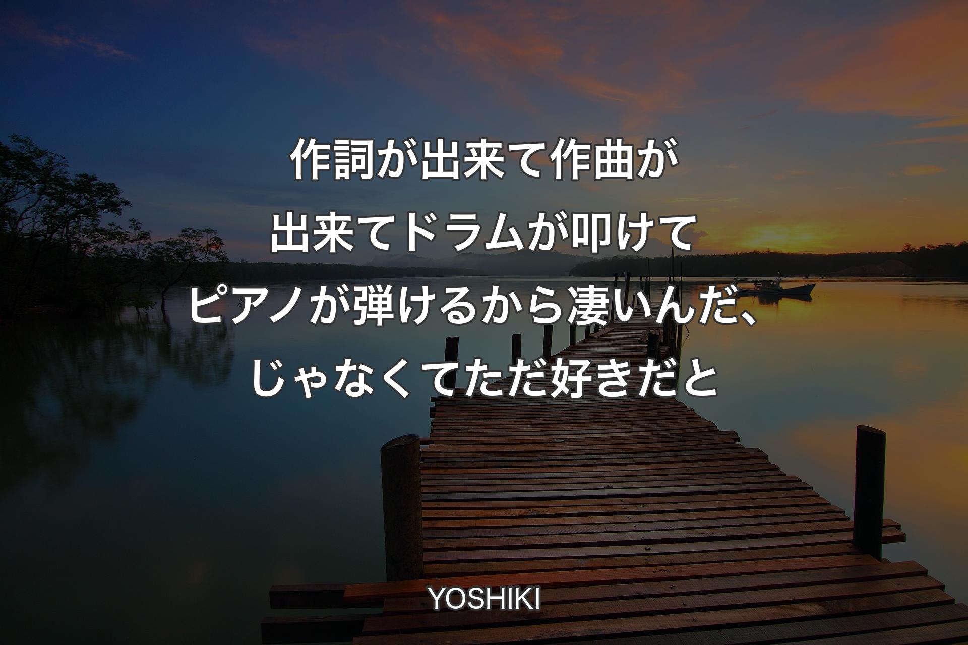 【背景3】作詞が出来て作曲が出来てドラムが叩けてピアノが弾�けるから凄いんだ、じゃなくてただ好きだと - YOSHIKI
