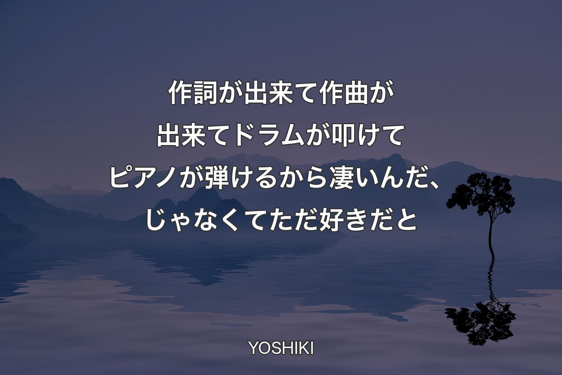 作詞が出来て作曲が出来てドラムが叩けてピアノが弾けるから凄いんだ、じゃなくてただ好きだと - YOSHIKI