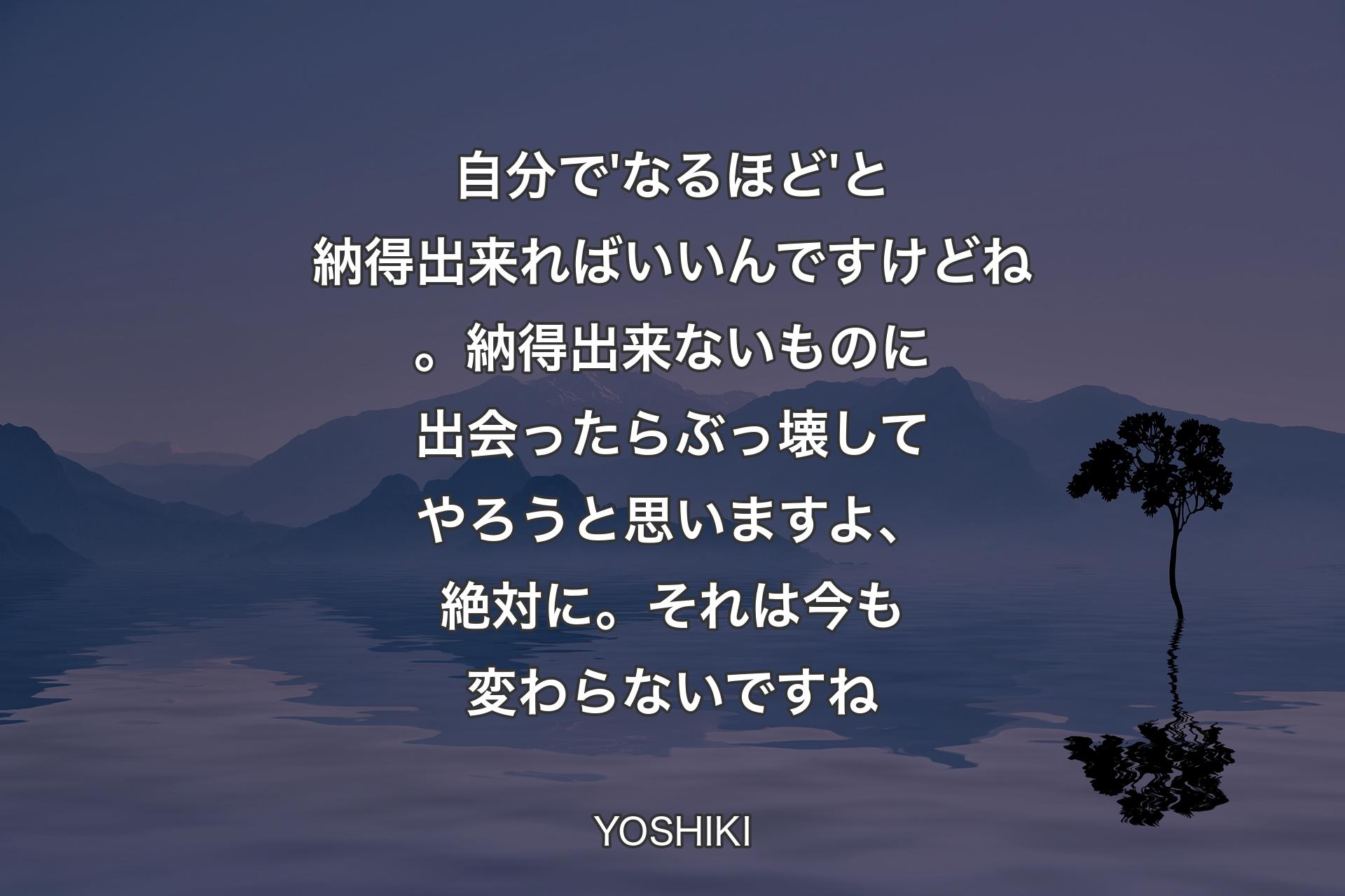 【背景4】自分で'なるほど'と納得出来ればいいんですけどね。納得出来ないものに出会ったらぶっ壊してやろうと思いますよ、絶対に。それは今も変わらないですね - YOSHIKI