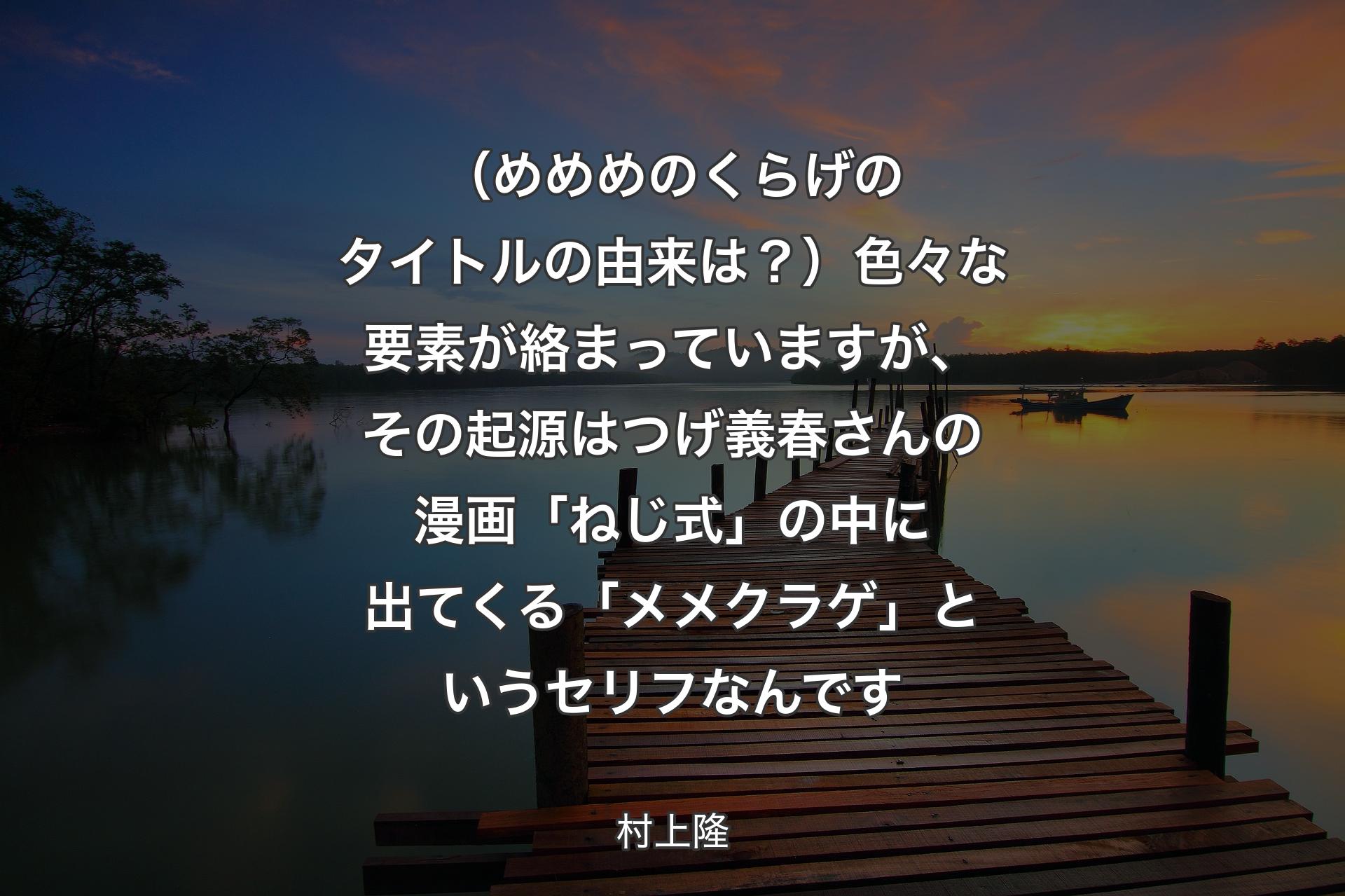 （めめめのくらげのタイトルの由来は？）色々な要素が絡まっていますが、その起源はつげ義春さんの漫画「ねじ式」の中に出てくる「メメクラゲ」というセリフなんです - 村上隆