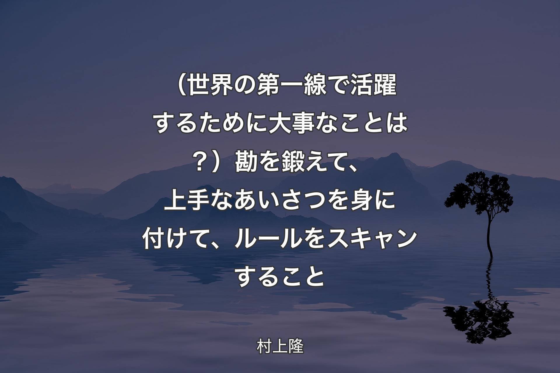 （世界の第一線で活躍するために大事なことは？）勘を鍛えて、上手なあいさつを身に付けて、ルールをスキャンすること - 村上隆