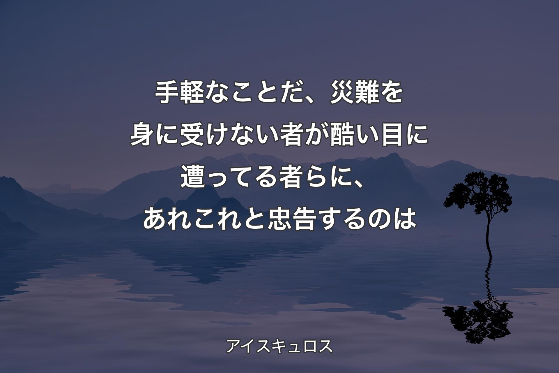 【背景4】手軽なことだ、災難を身に受けない者が酷い目に遭ってる者らに、あれこれと忠告するのは - アイスキュロス