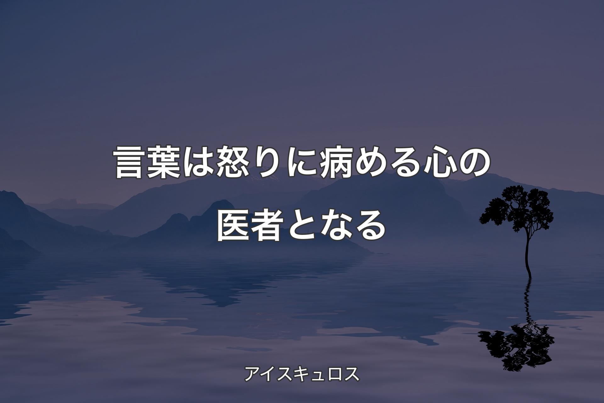 【背景4】言葉は怒りに病める心の医者となる - アイスキュロス