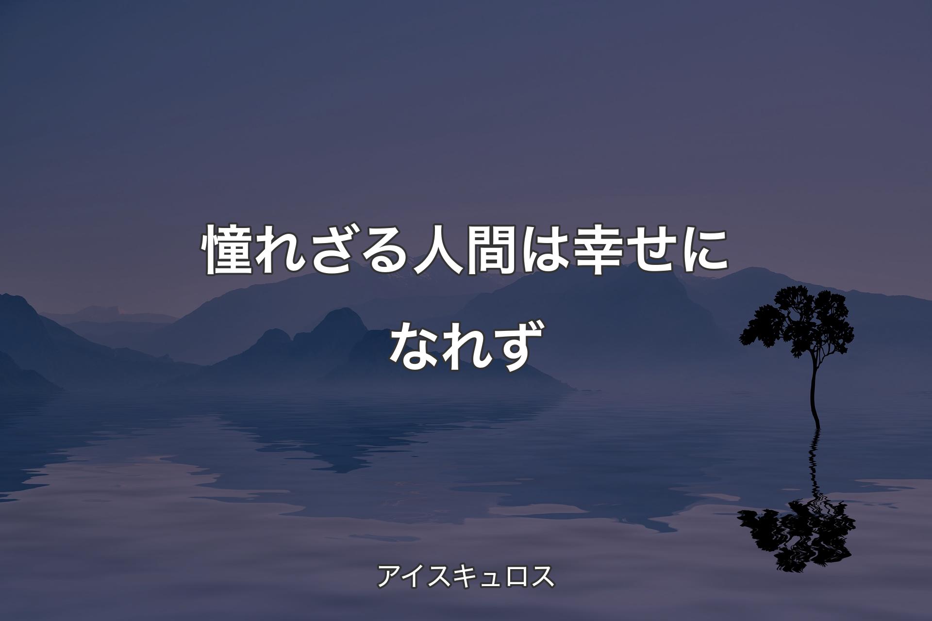 【背景4】憧れざる人間は幸せになれず - アイスキュロス