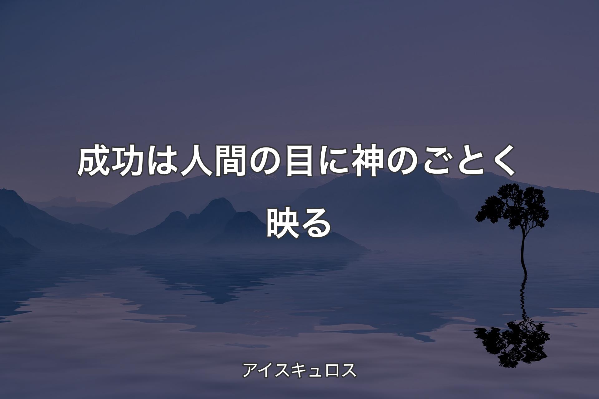 成功は人間の目に神のごとく映る - アイスキュロス