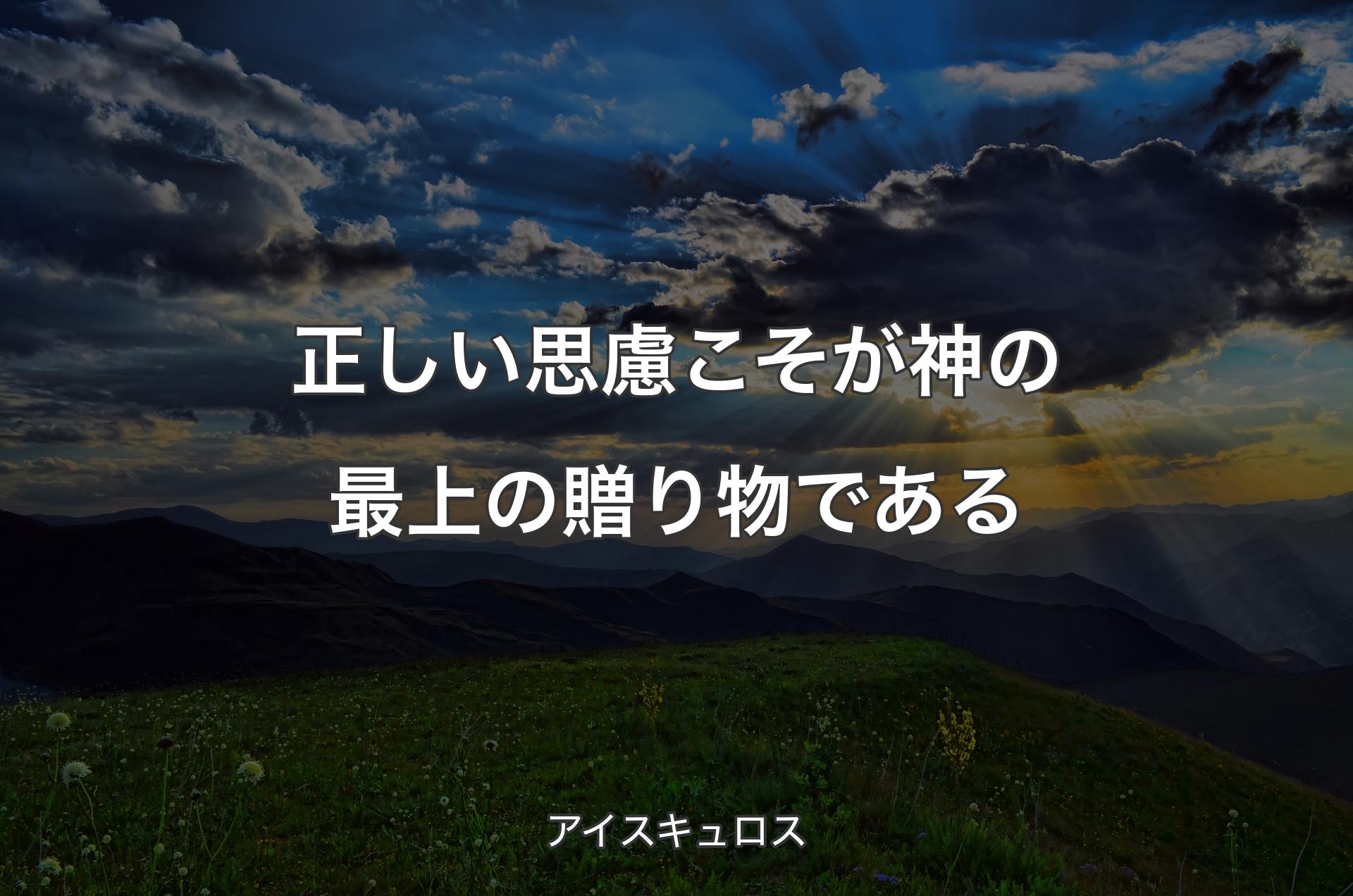 正しい思慮こそが神の最上の贈り物である - アイスキュロス