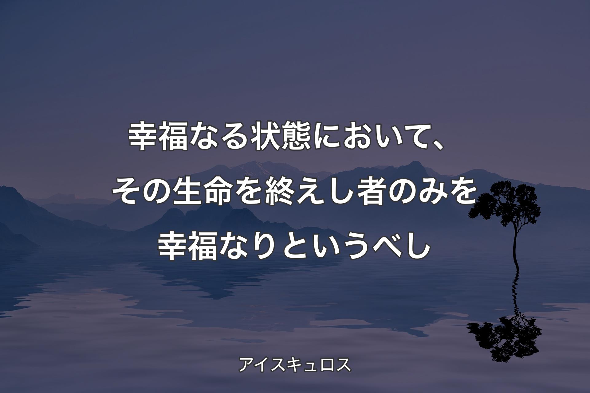 【背景4】幸福なる状態において、その生命を終えし者のみを幸福なりというべし - アイスキュロス