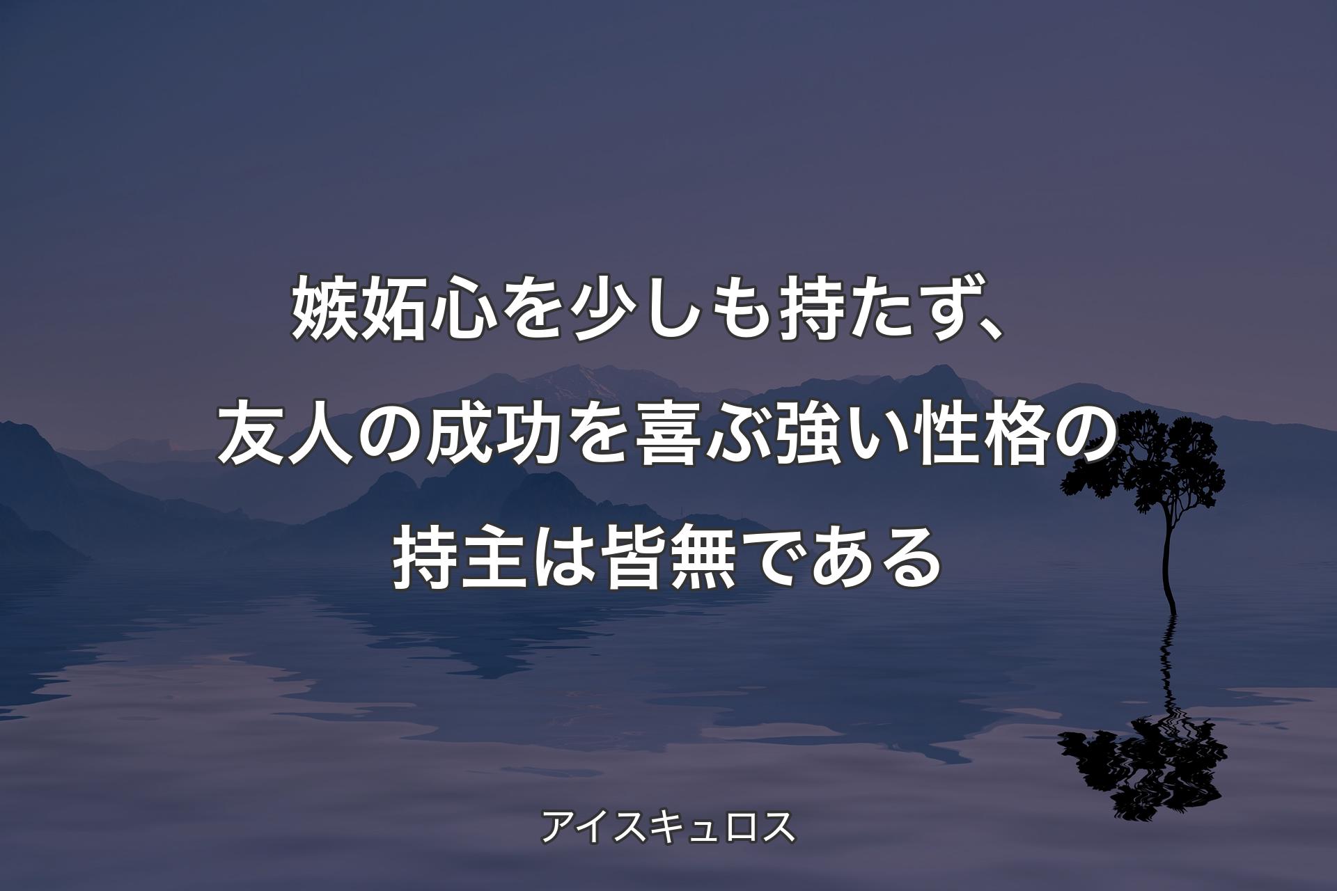 【背景4】嫉妬心を少しも持たず、友人の成功を喜ぶ強い性格の持主は皆無である - アイスキュロス