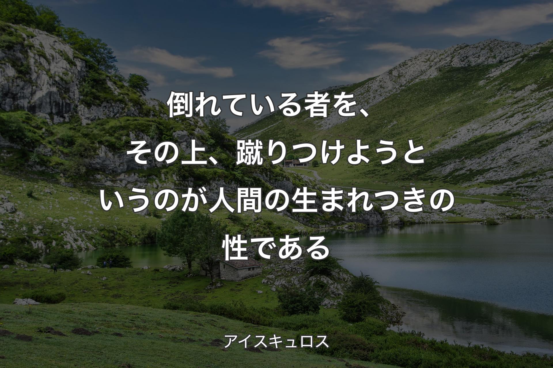 【背景1】倒れている者を、その上、蹴りつけようというのが人間の生まれつきの性である - アイスキュロス