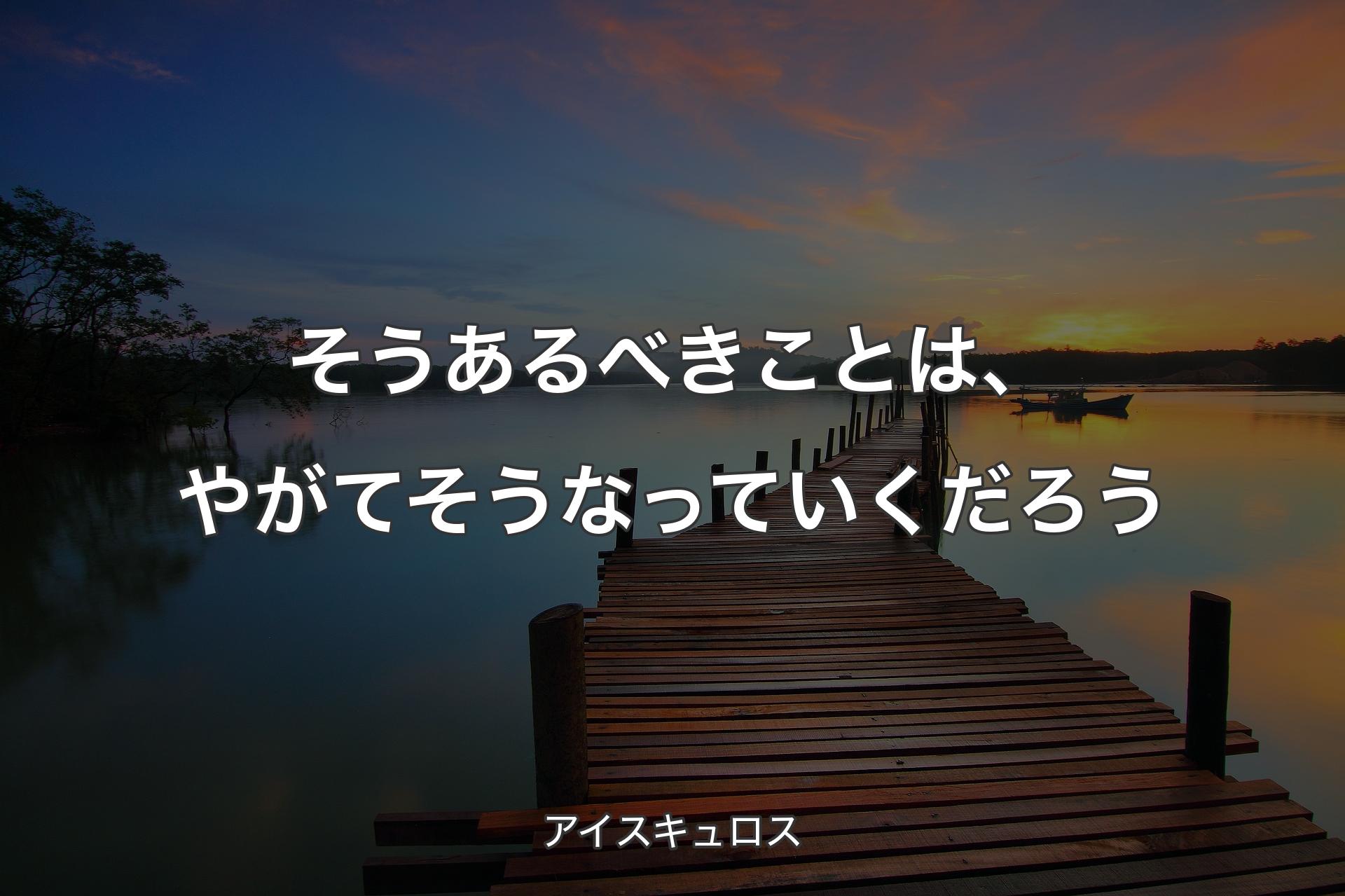 そうあるべきことは、やがてそうなっていくだろう - アイスキュロス