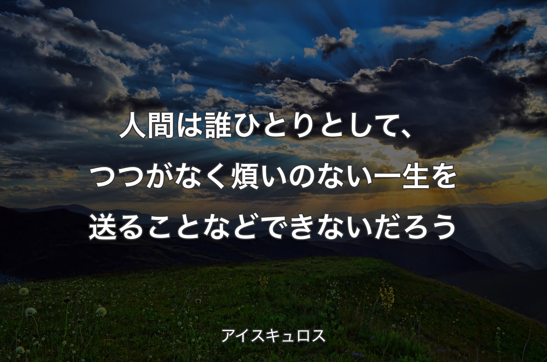 人間は誰ひとりとして、つつがなく煩いのない一生を送ることなどできないだろう - アイスキュロス