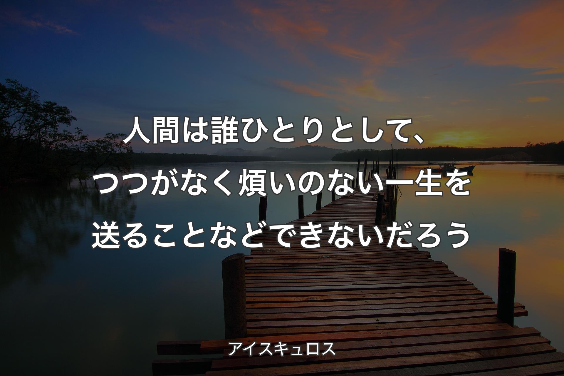 人間は誰ひとりとして、つつがなく煩いのない一生を送ることなどできないだろう - アイスキュロス