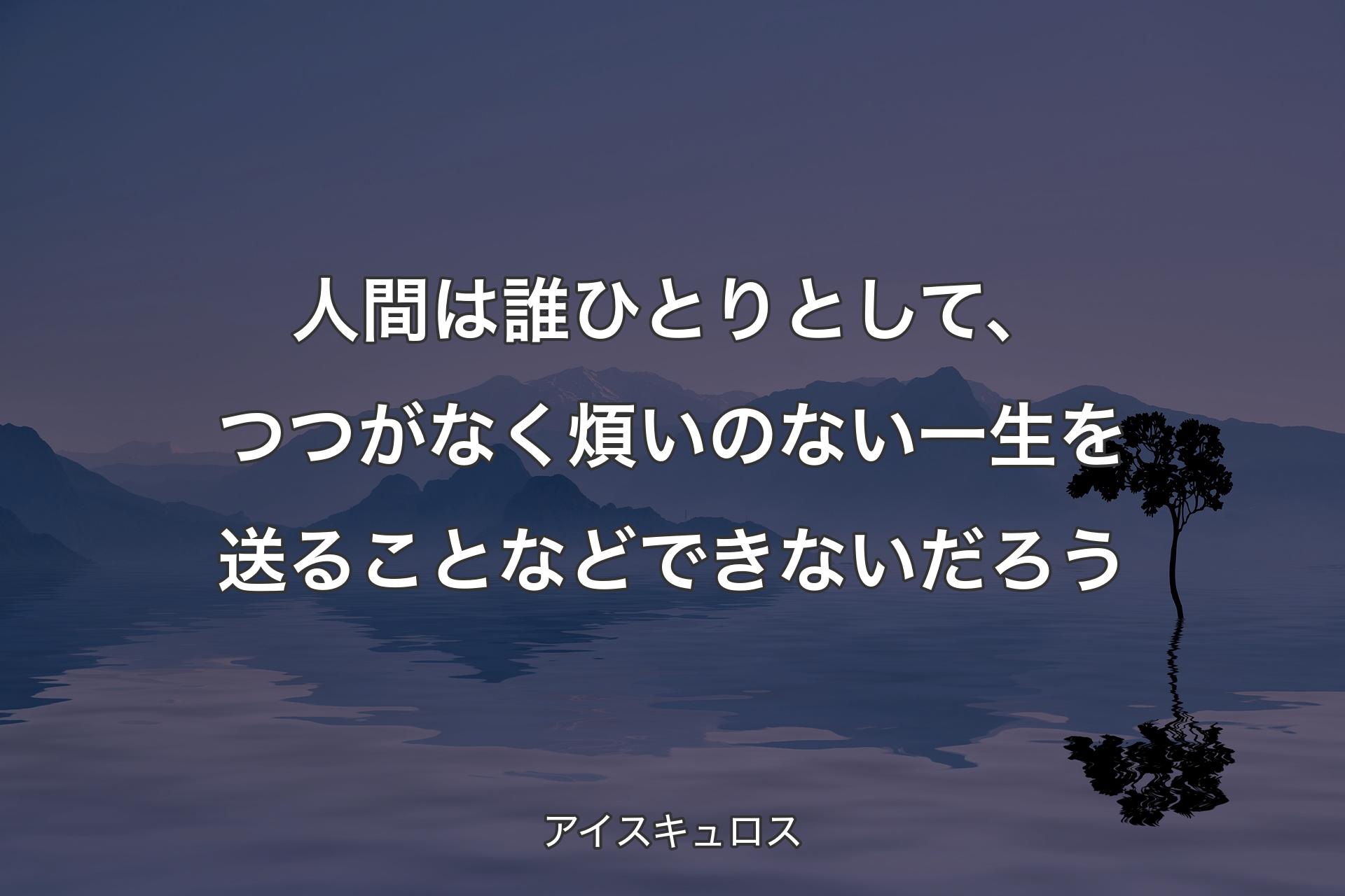 【背景4】人間は誰ひとりとして、つつがなく煩いのない一生を送ることなどできないだろう - アイスキュロス