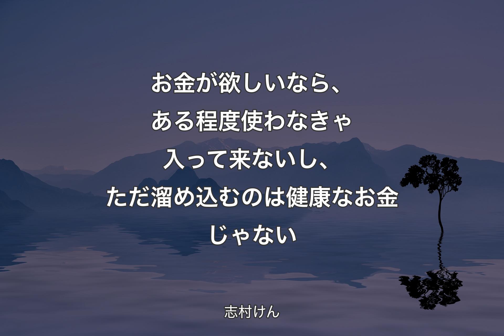 お金が欲しいなら、ある程度使わなきゃ入って来ないし、ただ溜め込むのは健康なお金じゃない - 志村けん