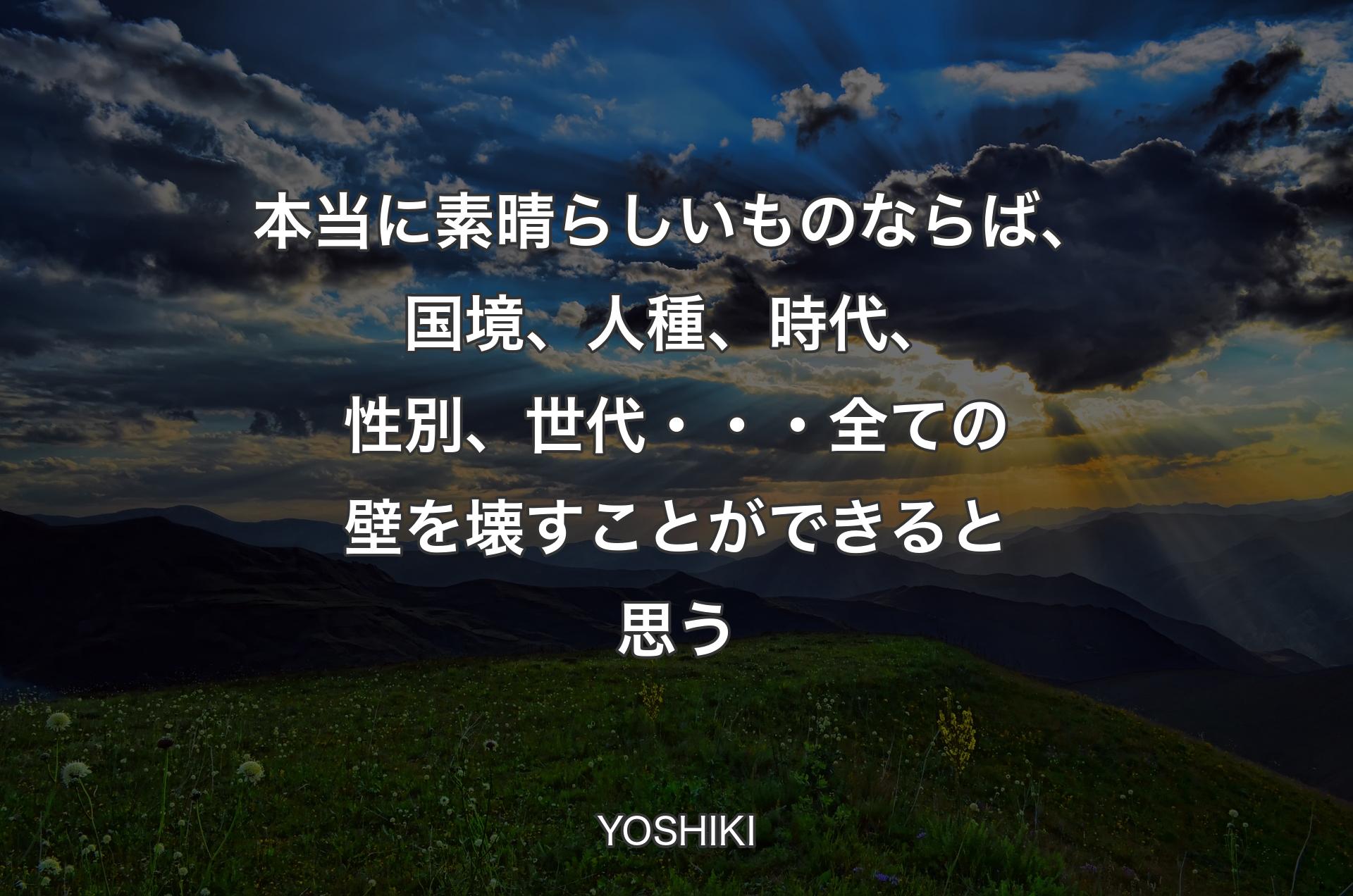 本当に素晴らしいものならば、国境、人種、時代、性別、世代・・・全ての壁を壊すことができると思う - YOSHIKI