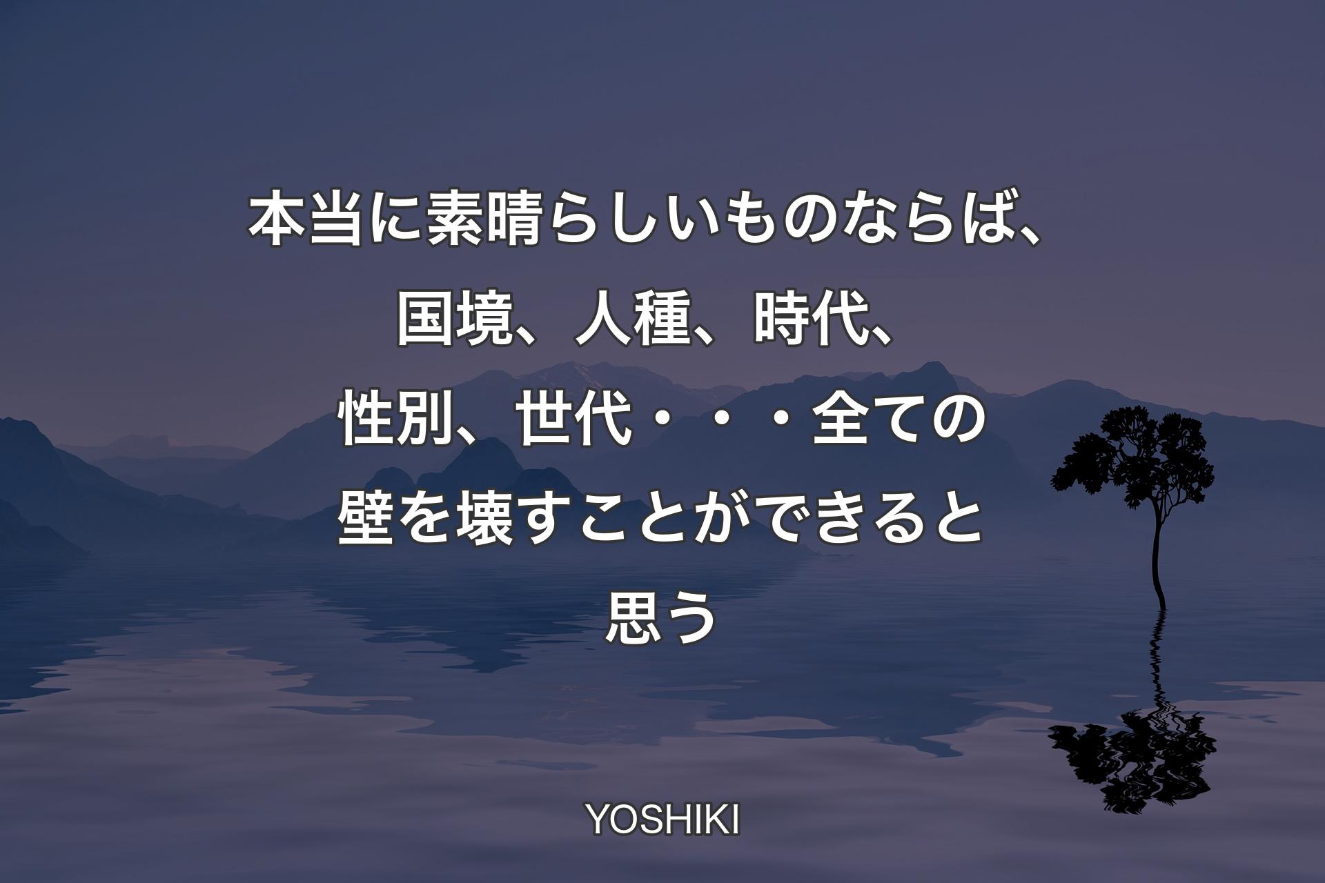 本当に素晴らしいものならば、国境、人種、時代、性別、世代・・・全ての壁を壊すことができると思う - YOSHIKI