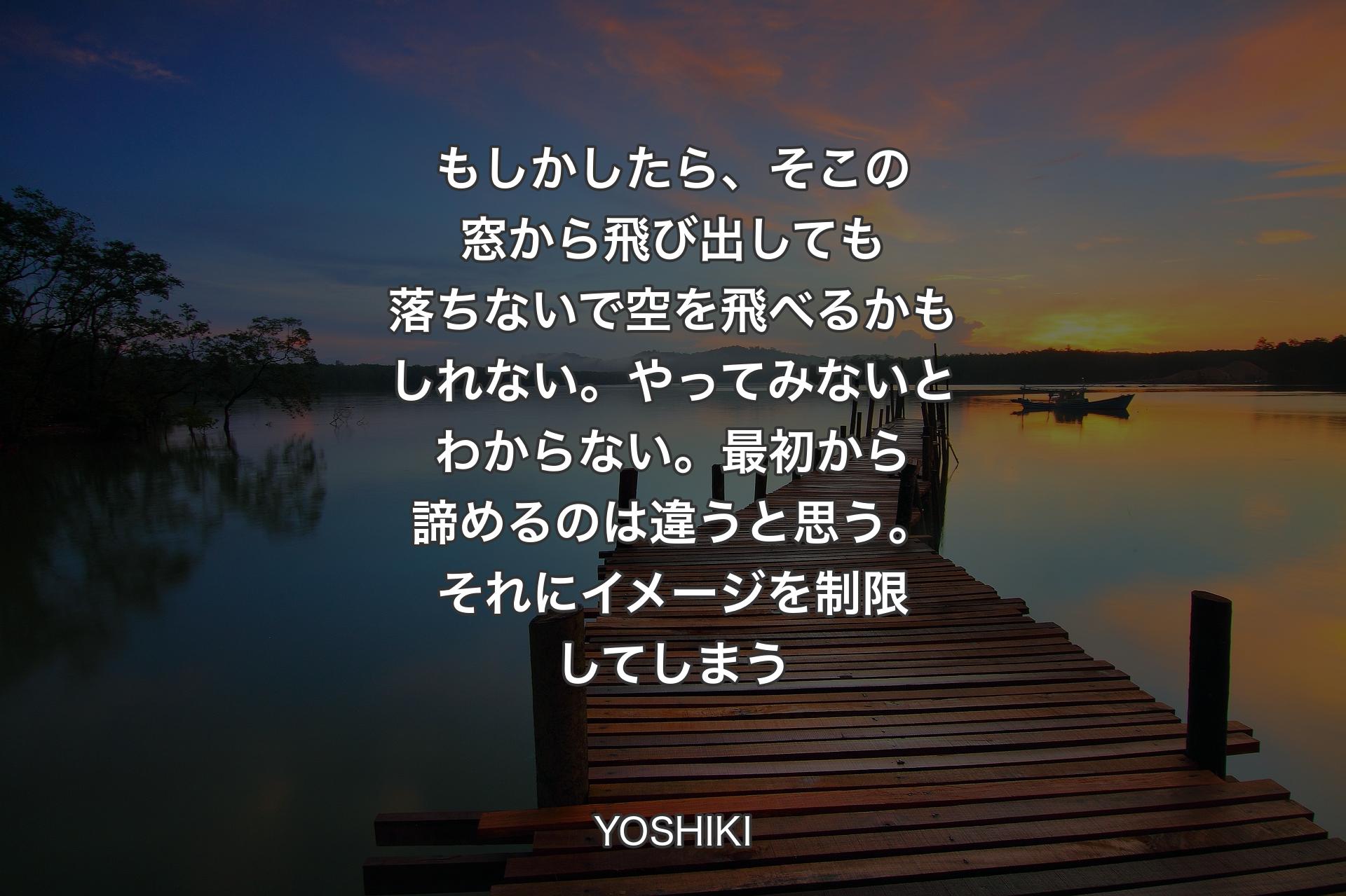 もしかしたら、そこの窓から飛び出しても落ちないで空を飛べるかもしれない。やってみないとわからない。最初から諦めるのは違うと思う。それにイメージを制限してしまう - YOSHIKI