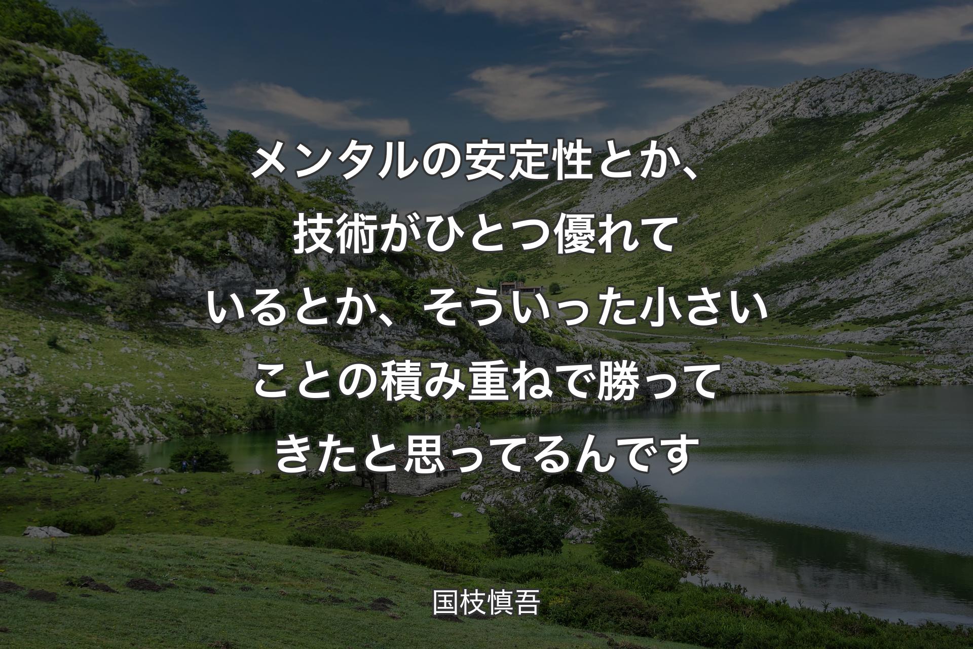 メンタルの安定性とか、技術がひとつ優れているとか、そういった小さいことの積み重ねで勝ってきたと思ってるんです - 国枝慎吾