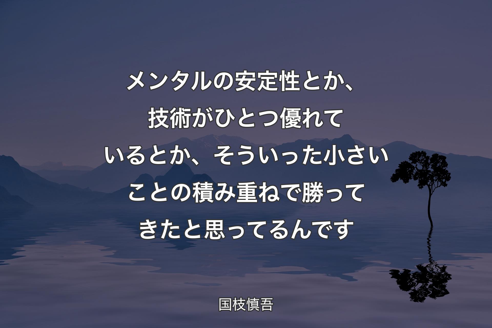 メンタルの安定性とか、技術がひとつ優れているとか、そういった小さいことの積み重ねで勝ってきたと思ってるんです - 国枝慎吾