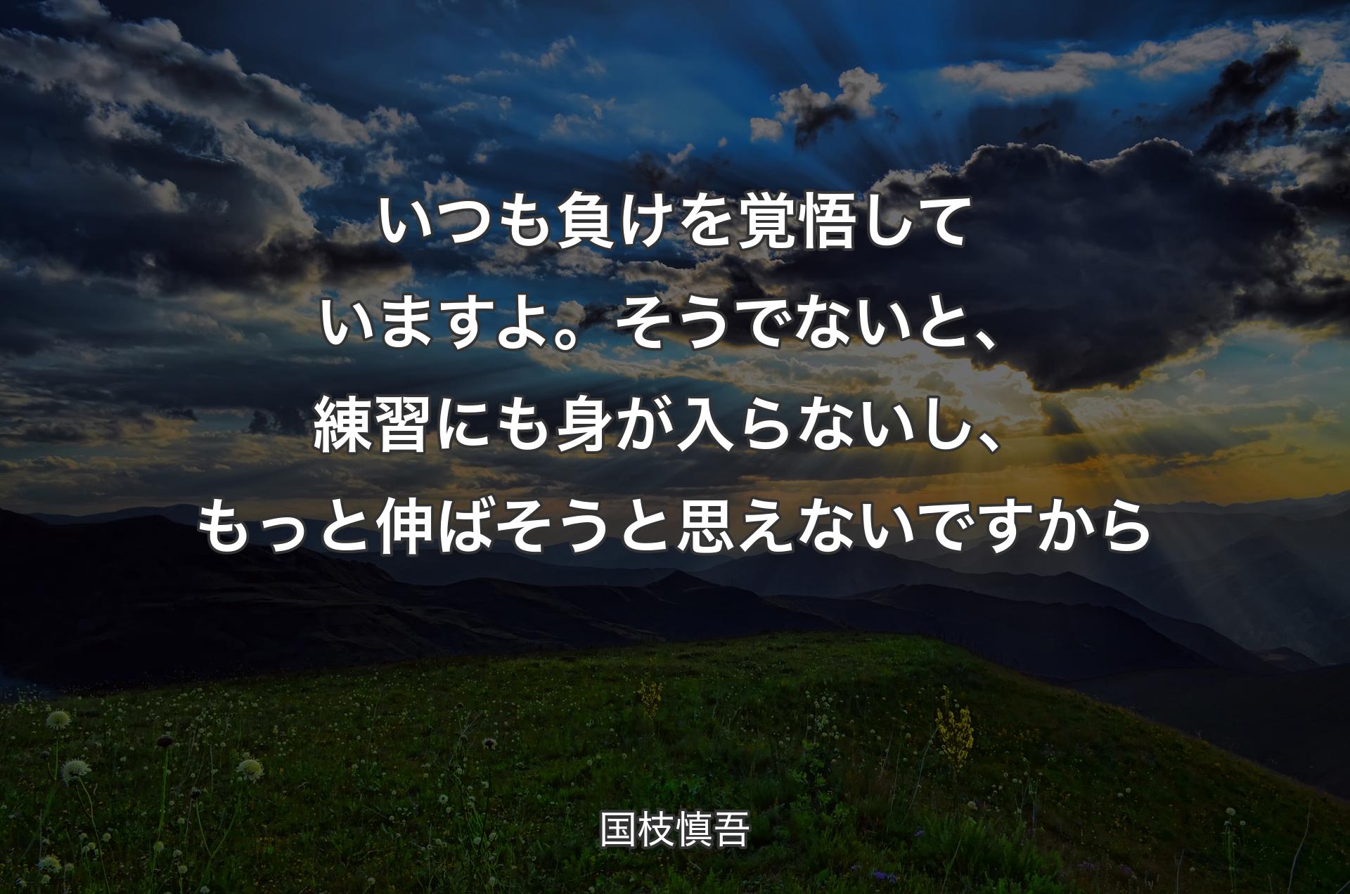 いつも負けを覚悟していますよ。そうでないと、練習にも身が入らないし、もっと伸ばそうと思えないですから - 国枝慎吾