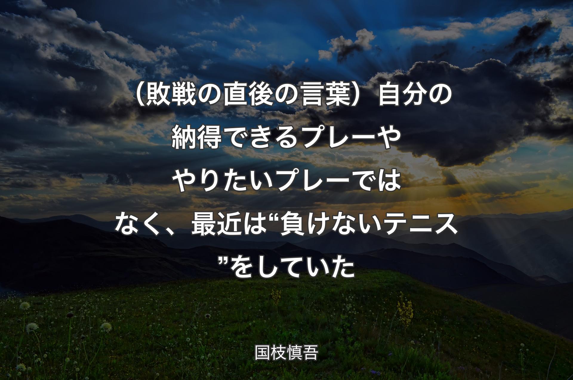 （敗戦の直後の言葉）自分の納得できるプレーややりたいプレーではなく、最近は “負けないテニス” をしていた - 国枝慎吾