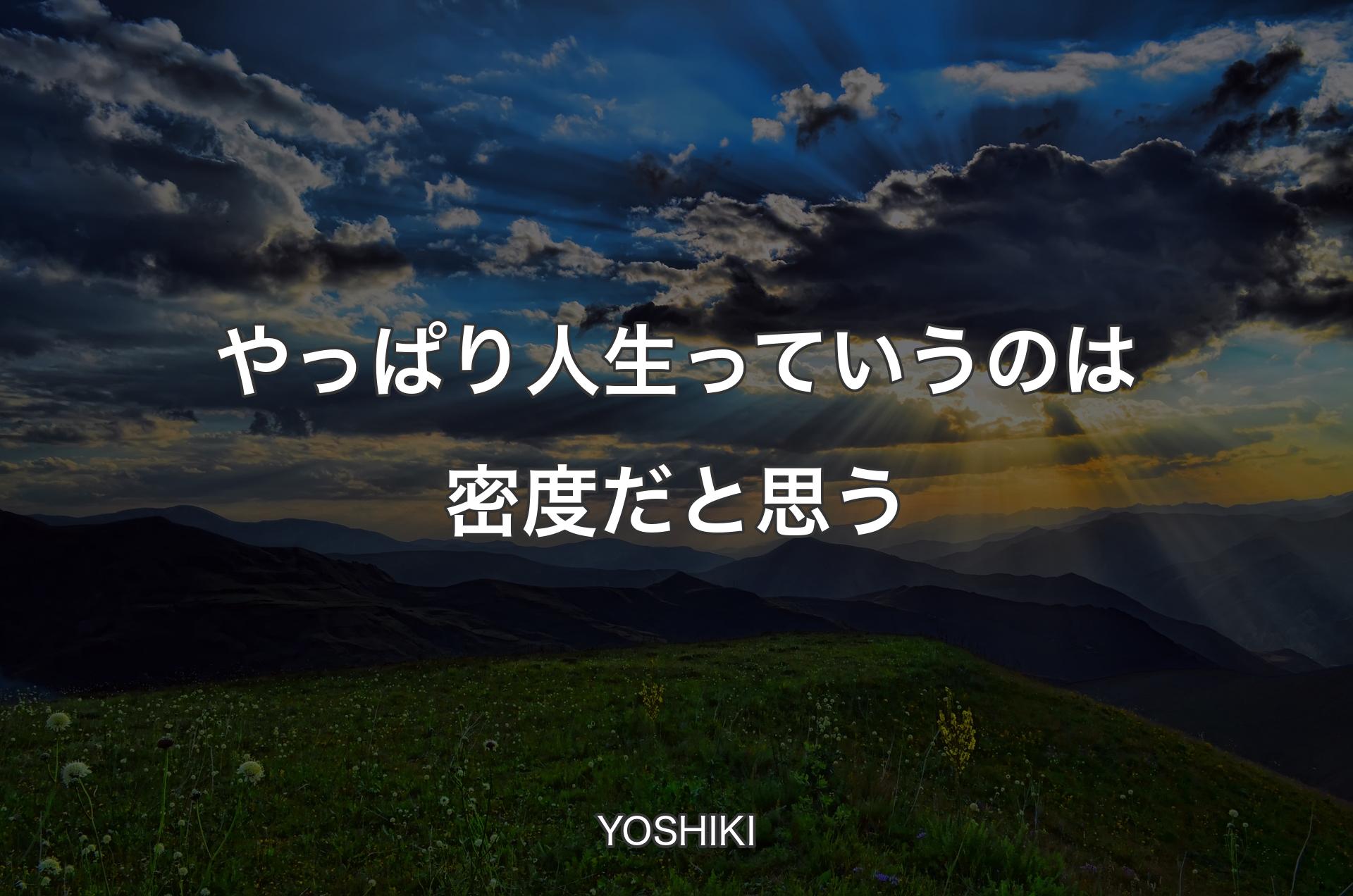 やっぱり人生っていうのは密度だと思う - YOSHIKI