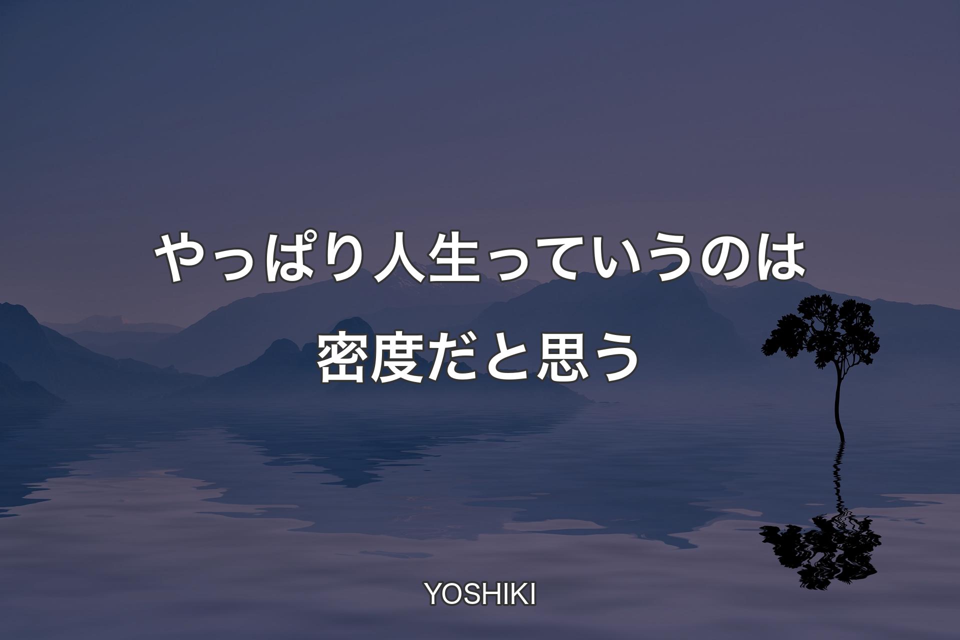 やっぱり人生っていうのは密度だと思う - YOSHIKI