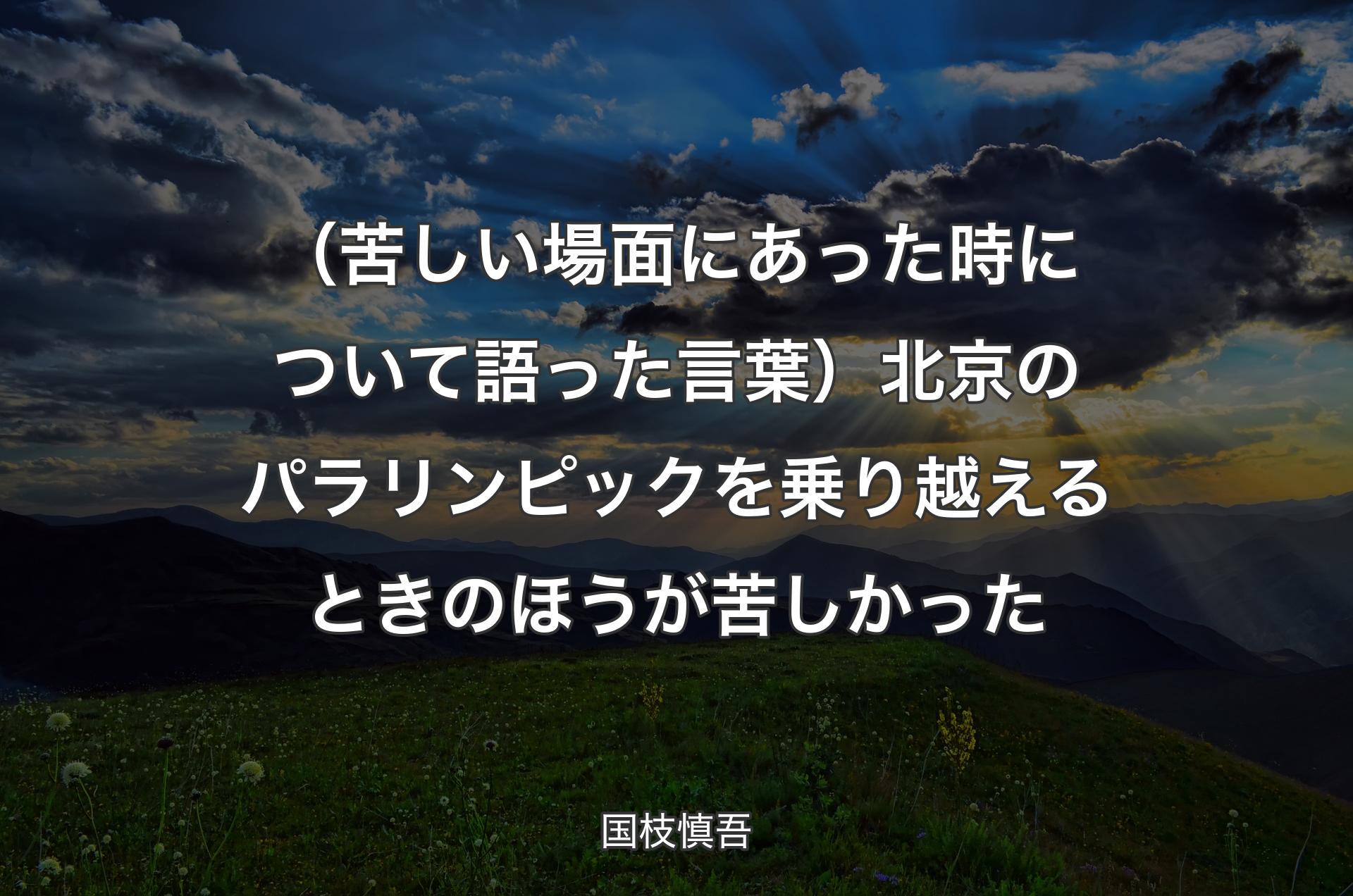 （苦しい場面にあった時について語った言葉）北京のパラリンピックを乗り越えるときのほうが苦しかった - 国枝慎吾