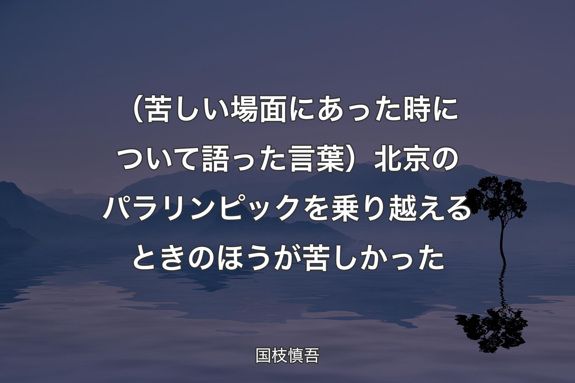 【背景4】（苦しい場面にあった時について語った言葉）北京のパラリンピックを乗り越えるときのほうが苦しかった - 国枝慎吾