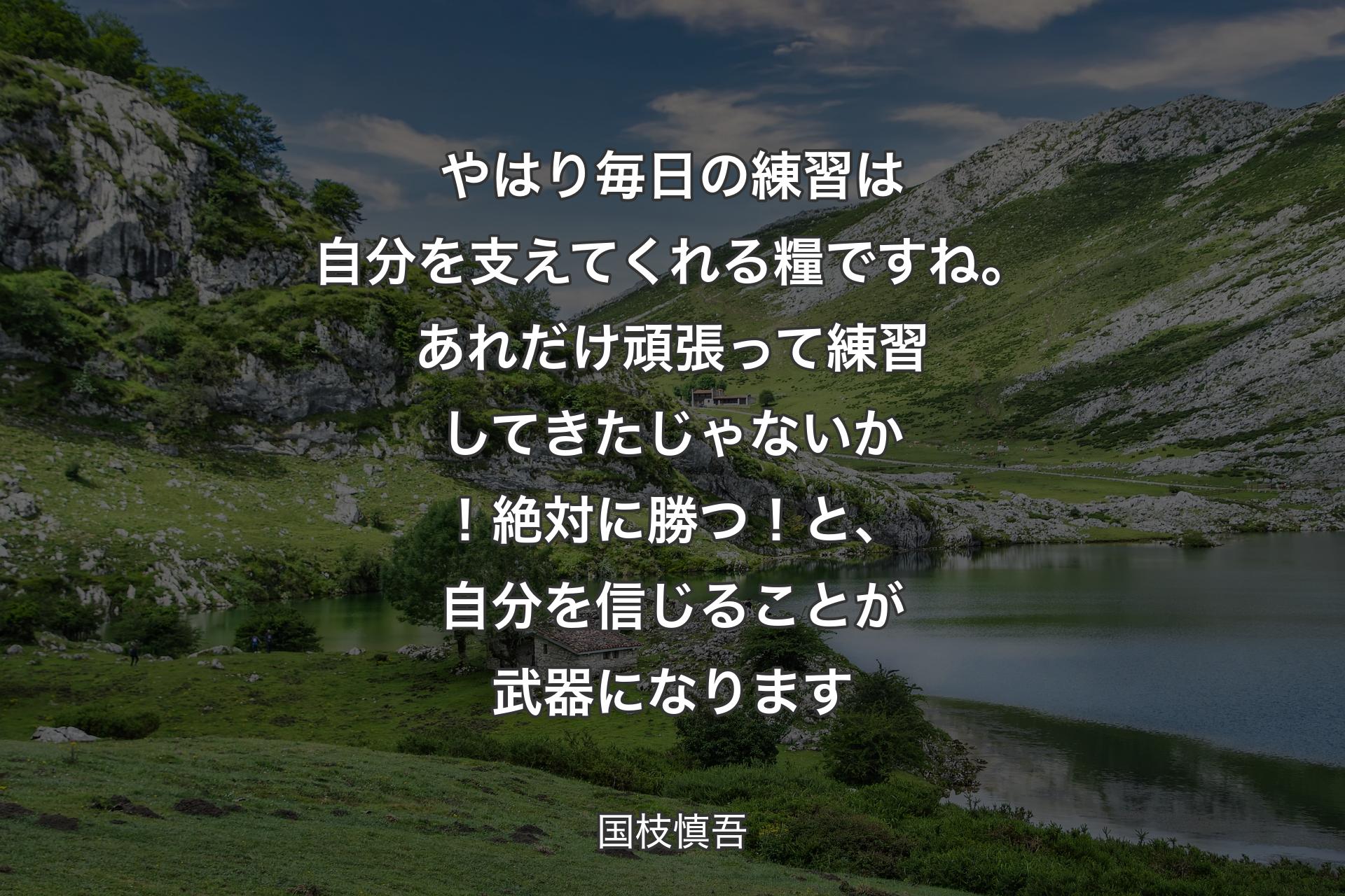 やはり毎日の練習は自分を��支えてくれる糧ですね。あれだけ頑張って練習してきたじゃないか！絶対に勝つ！と、自分を信じることが武器になります - 国枝慎吾