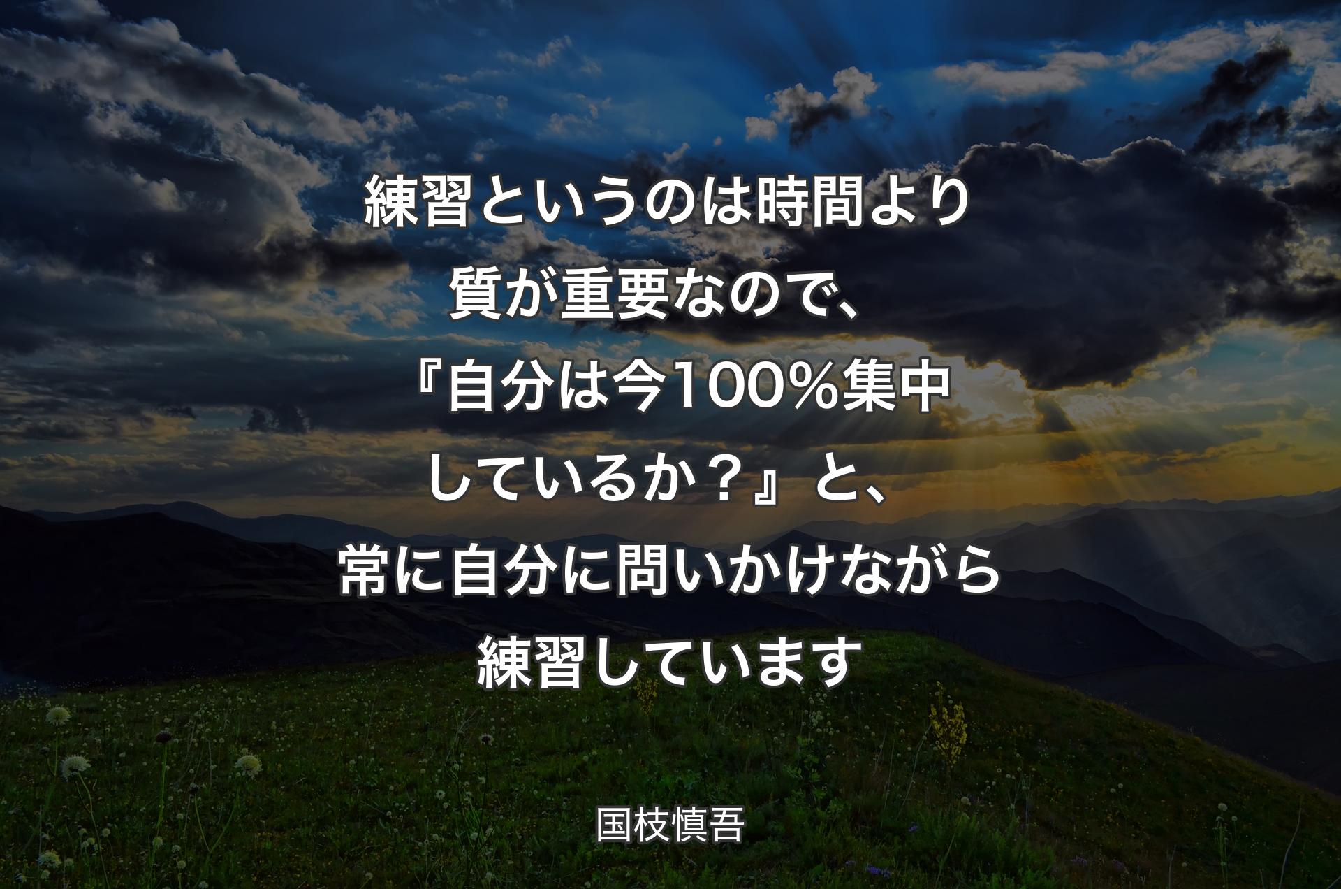 練習というのは時間より質が重要なので、『自分は今100％集中しているか？』と、常に自分に問いかけながら練習しています - 国枝慎吾