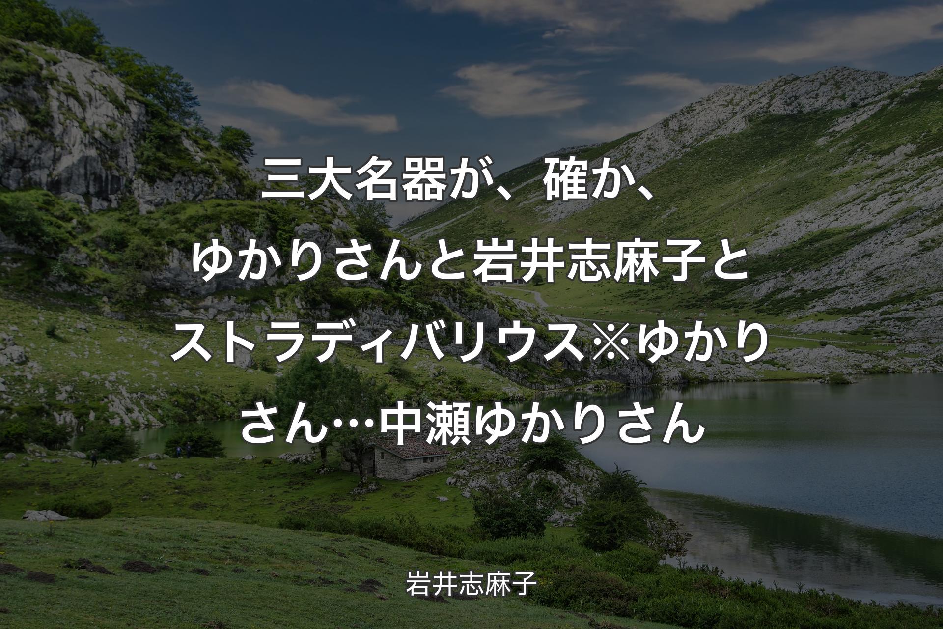 三大名器が、確か、ゆかりさんと岩井志麻子とストラディバリウス※ゆかりさん…中瀬ゆかりさん - 岩井志麻子