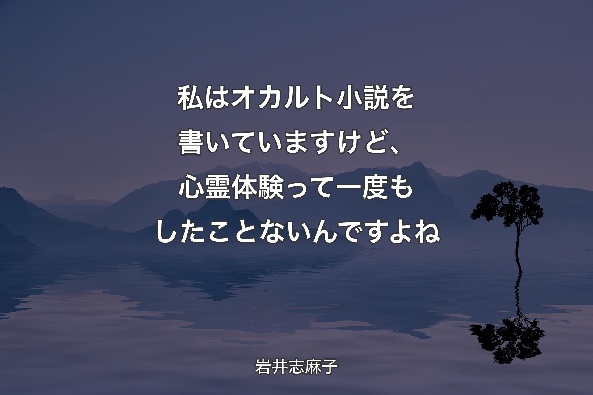 【背景4】私はオカルト小説を書いていますけど、心霊体験って一度もしたことないんですよね - 岩井志麻子