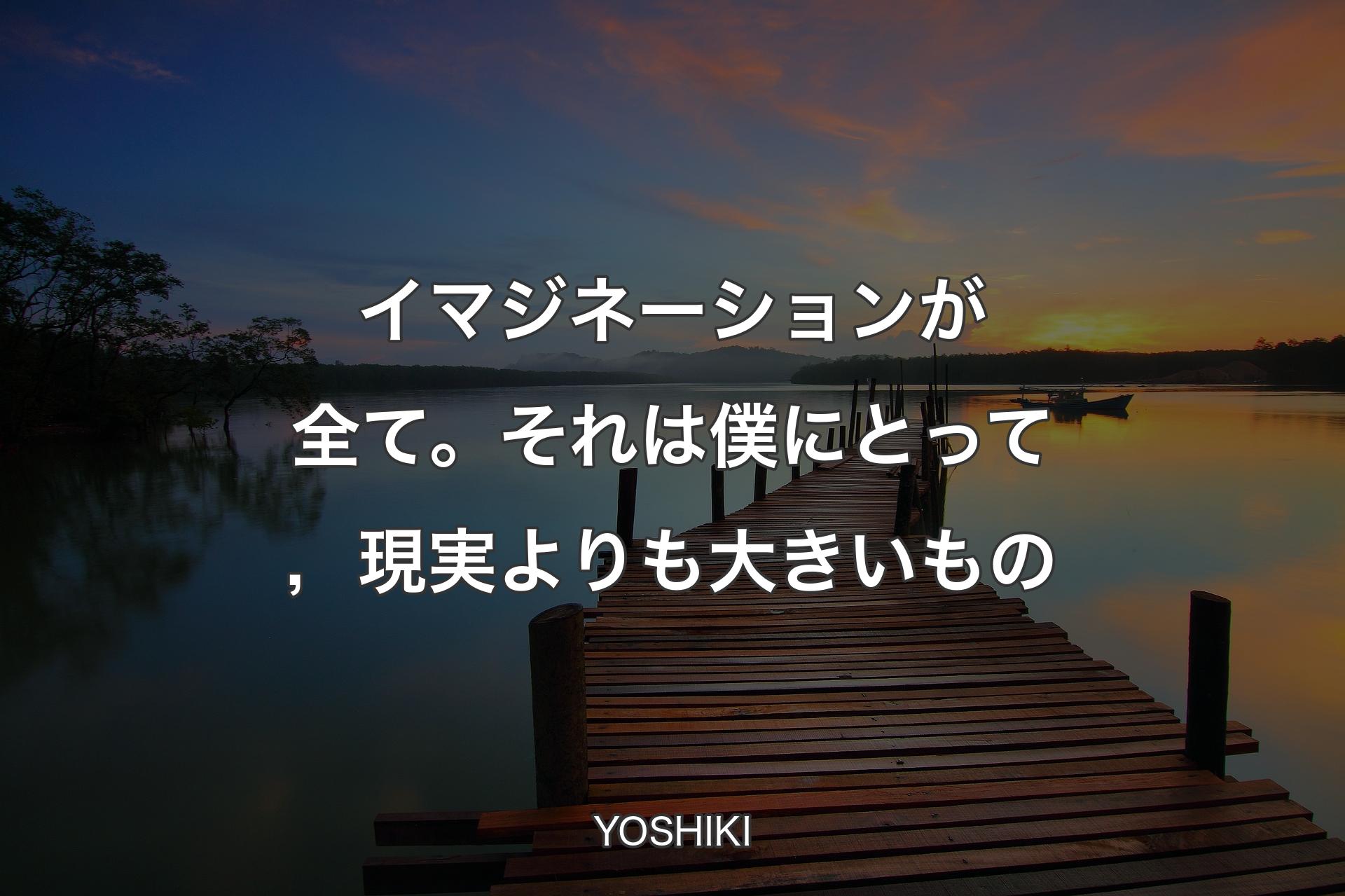 イマジネーションが全て。それは僕にとって，現実よりも大きいもの - YOSHIKI