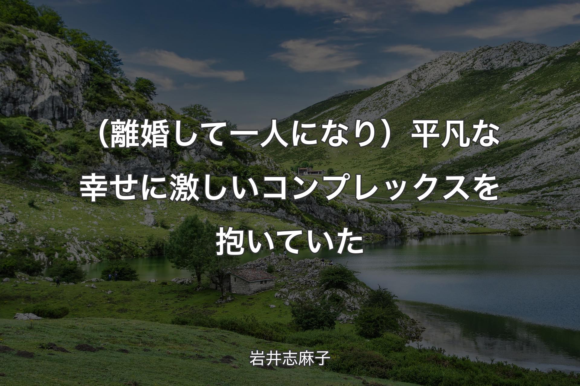 【背景1】（離婚して一人になり）平凡な幸せに激しいコンプレックスを抱いていた - 岩井志麻子