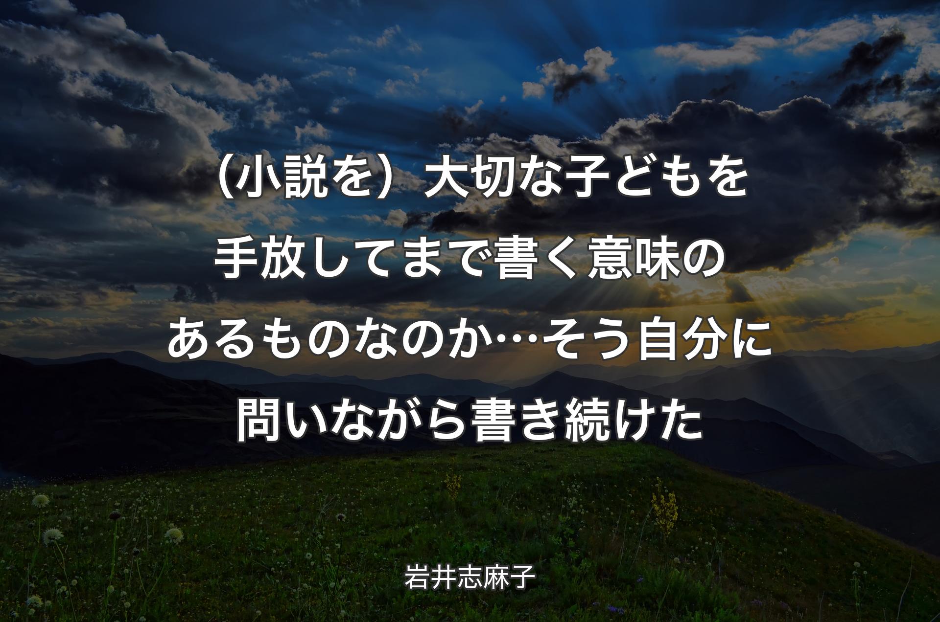 （小説を）大切な子どもを手放してまで書く意味のあるものなのか… そう自分に問いな�がら書き続けた - 岩井志麻子