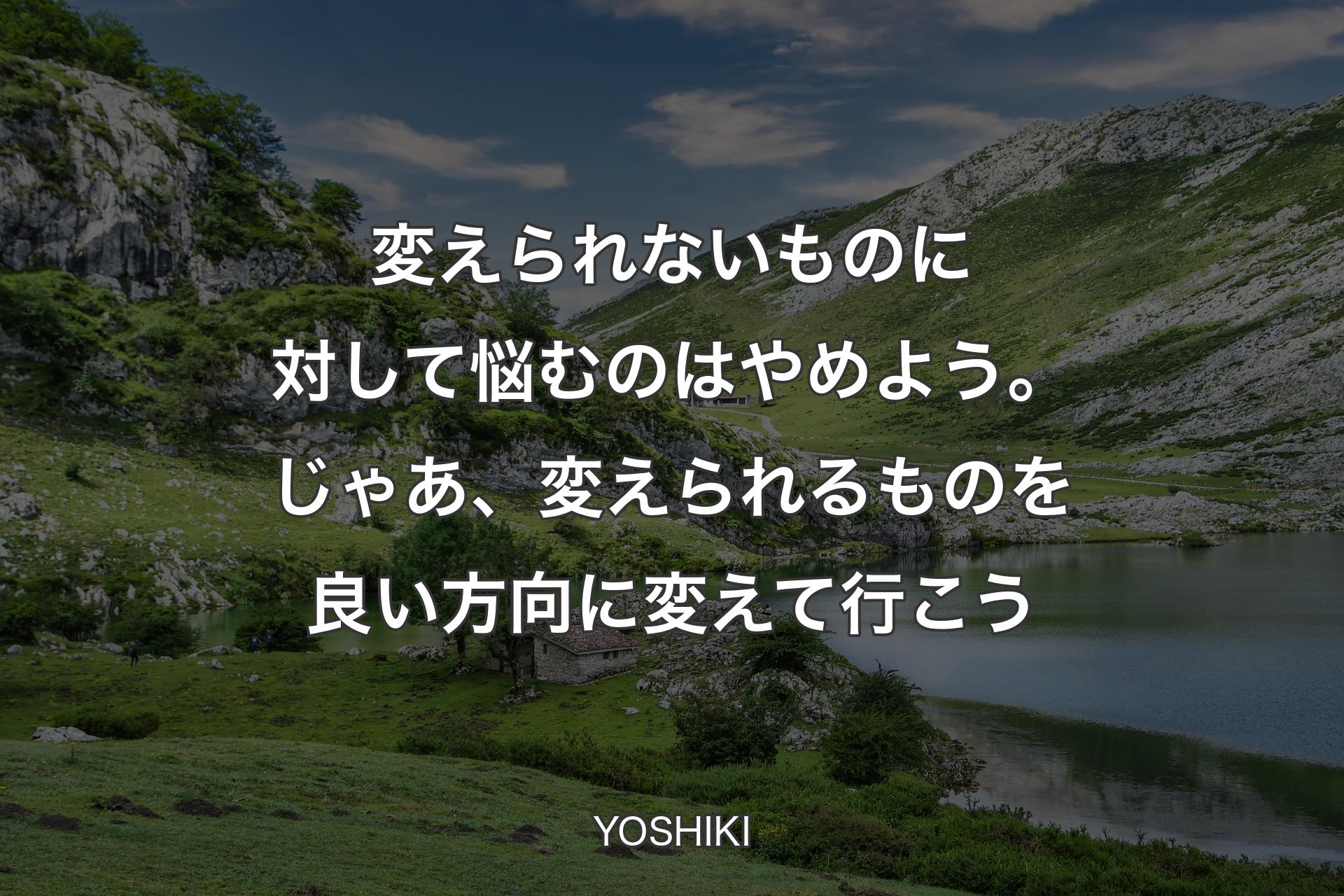 変えられないものに対して悩むのはやめよう。じゃあ、変えられるものを良い方向に変えて行こう - YOSHIKI