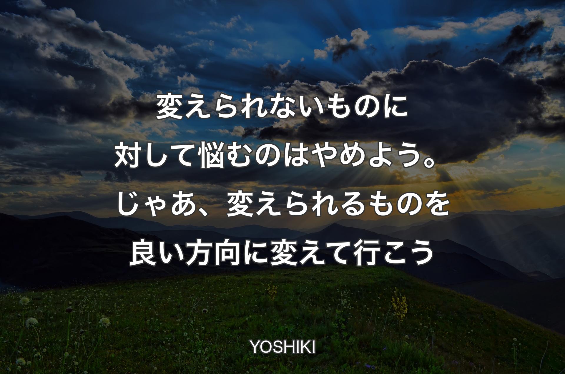 変えられないものに対して悩むのはやめよう。じゃあ、変えられるものを良い方向に変えて行こう - YOSHIKI