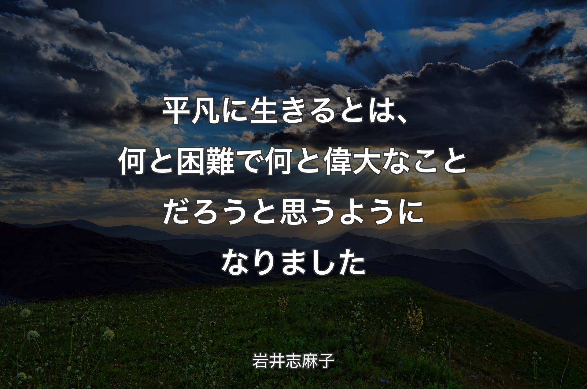 平凡に生きるとは、何と困難で何と偉大なことだろうと思うようになりました - 岩井志麻子