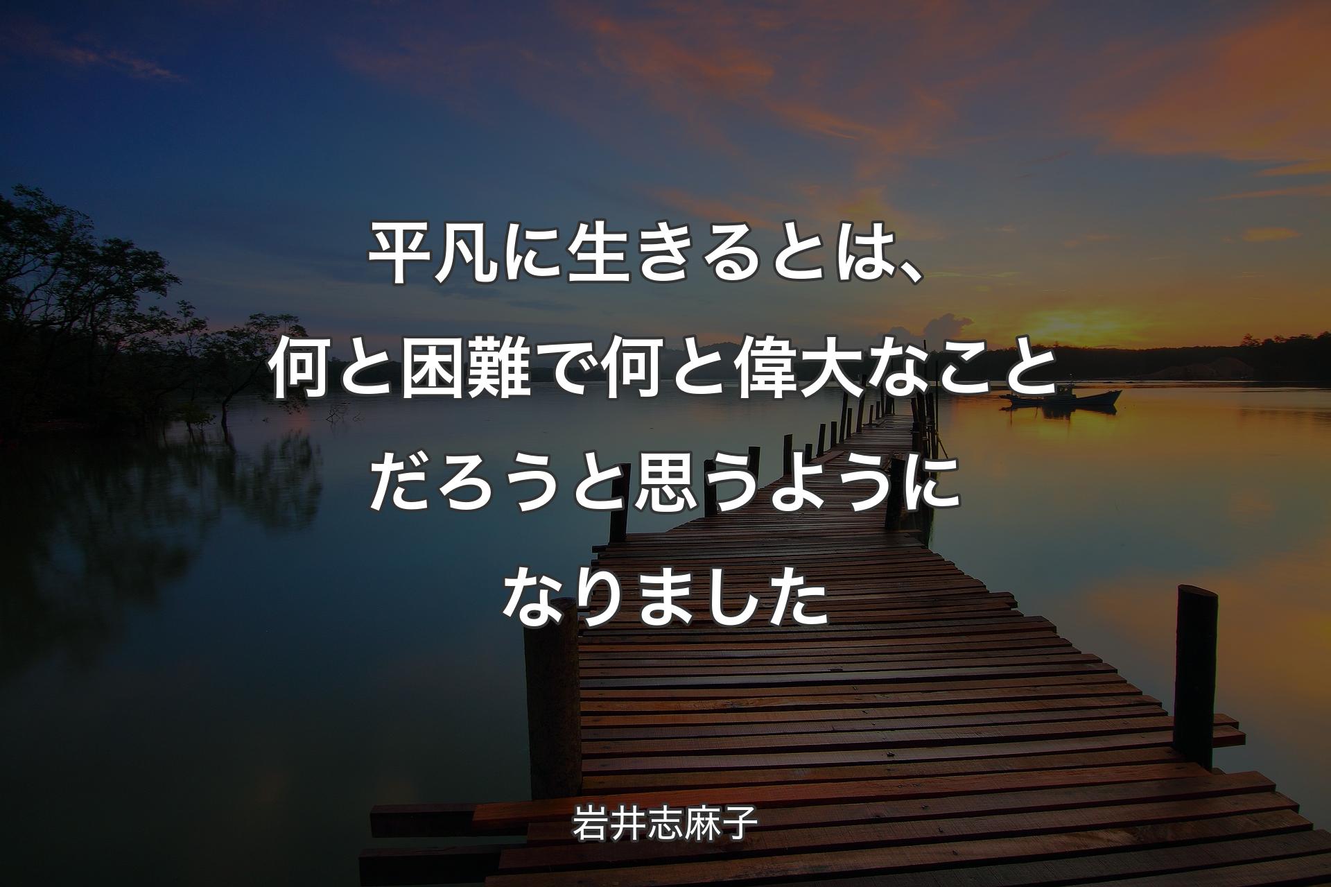 平凡に生きるとは、何と困難で何と偉大なことだろうと思うようになりました - 岩井志麻子