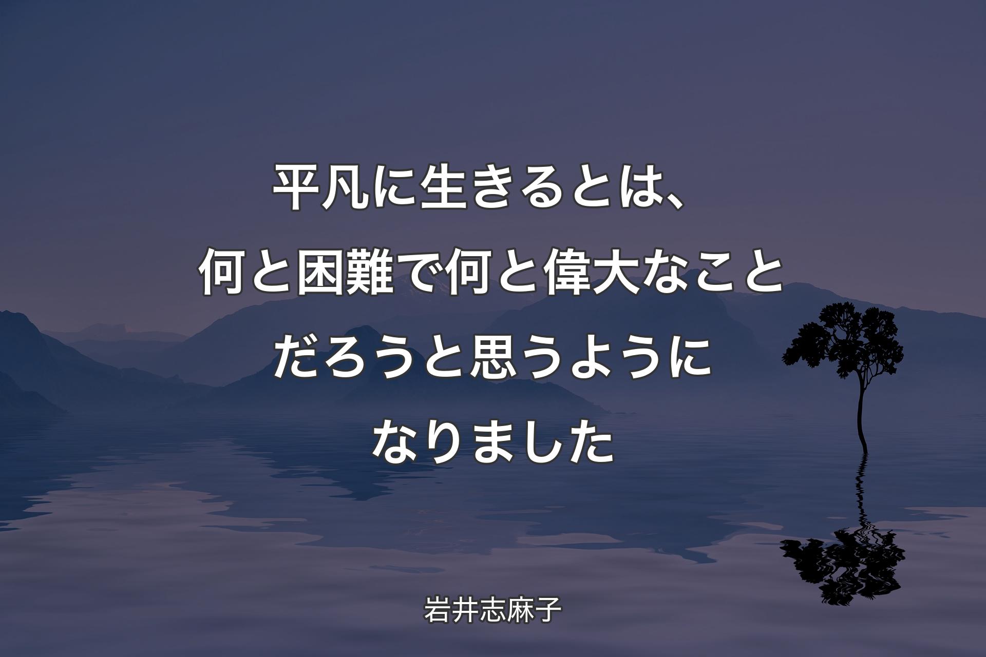 平凡に生きるとは、何と困難で何と偉大なことだろうと思うようになりました - 岩井志麻子