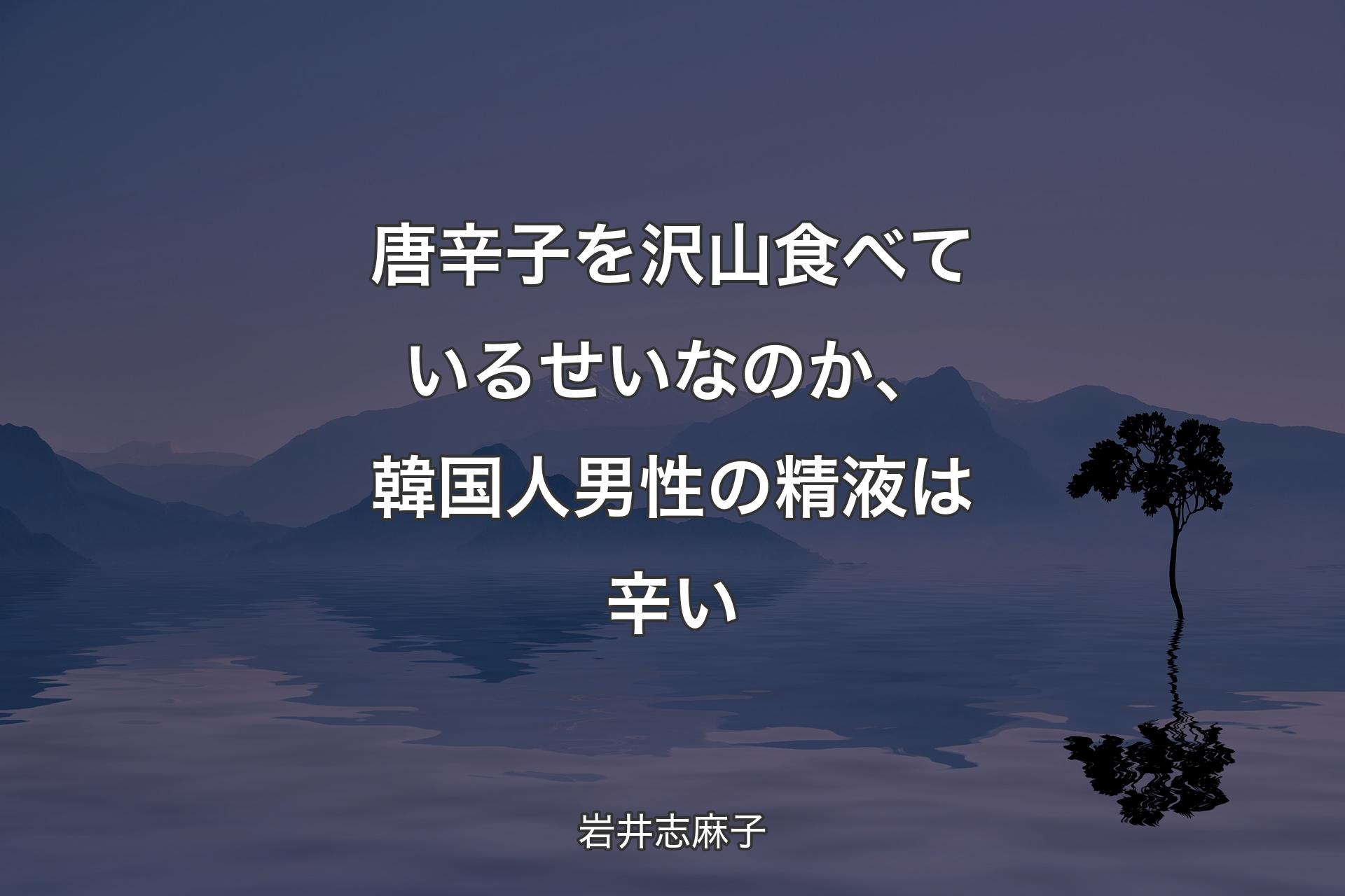 唐辛子を沢山食べているせいなのか、韓国人男性の精液は辛い - 岩井志麻子