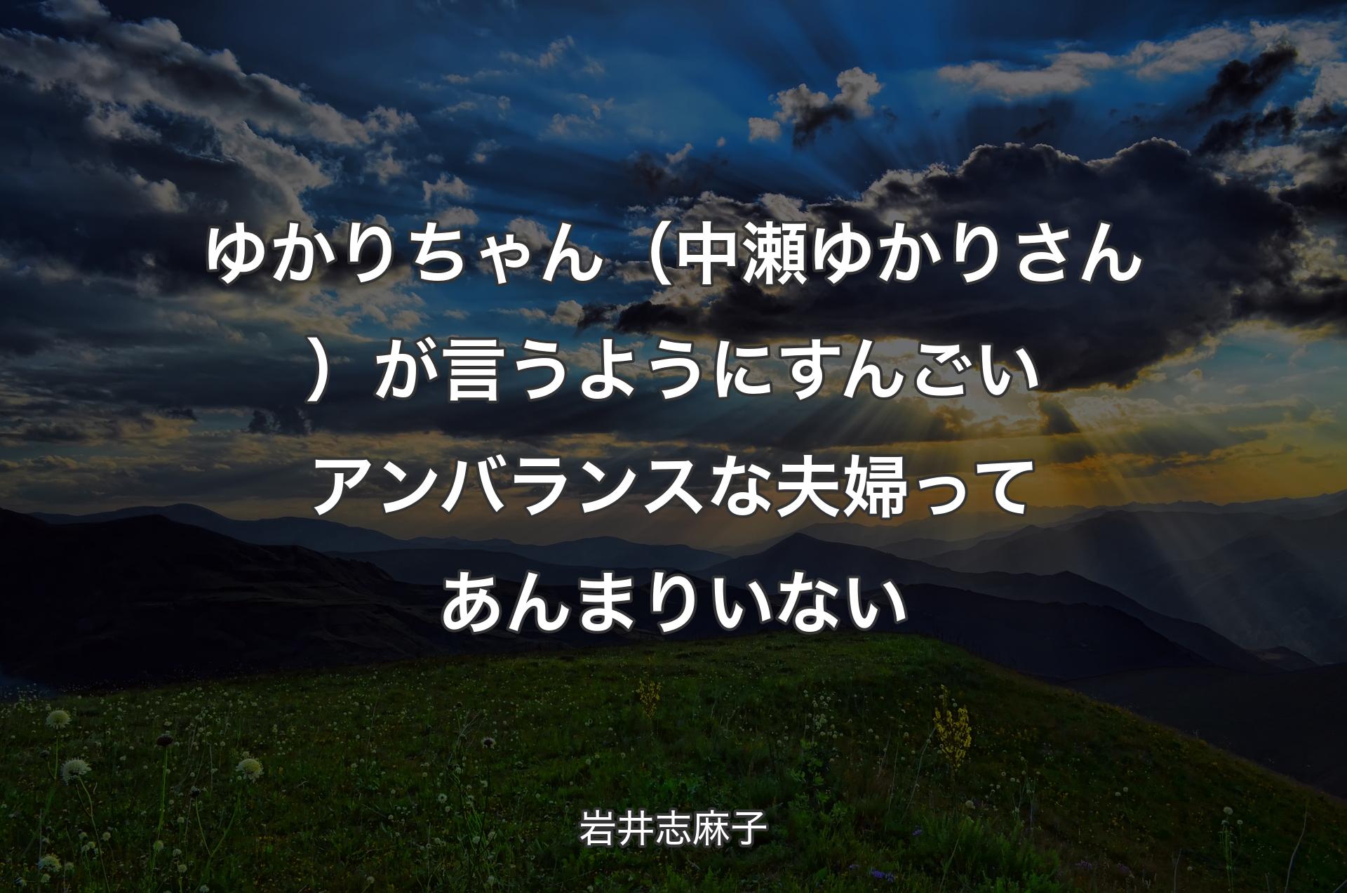 ゆかりちゃん（中瀬ゆかりさん）が言うようにすんごいアンバランスな夫婦ってあんまりいない - 岩井志麻子